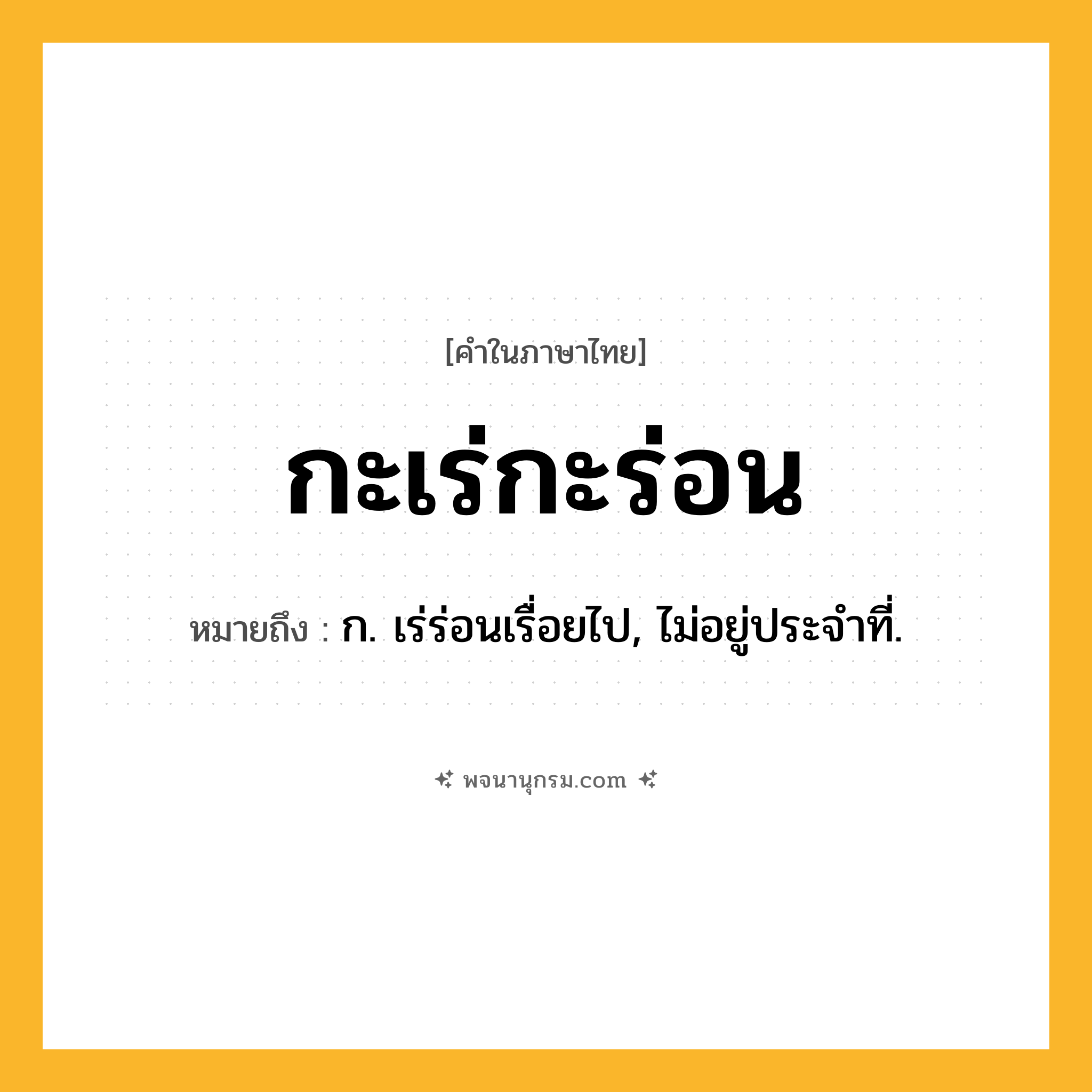 กะเร่กะร่อน ความหมาย หมายถึงอะไร?, คำในภาษาไทย กะเร่กะร่อน หมายถึง ก. เร่ร่อนเรื่อยไป, ไม่อยู่ประจําที่.