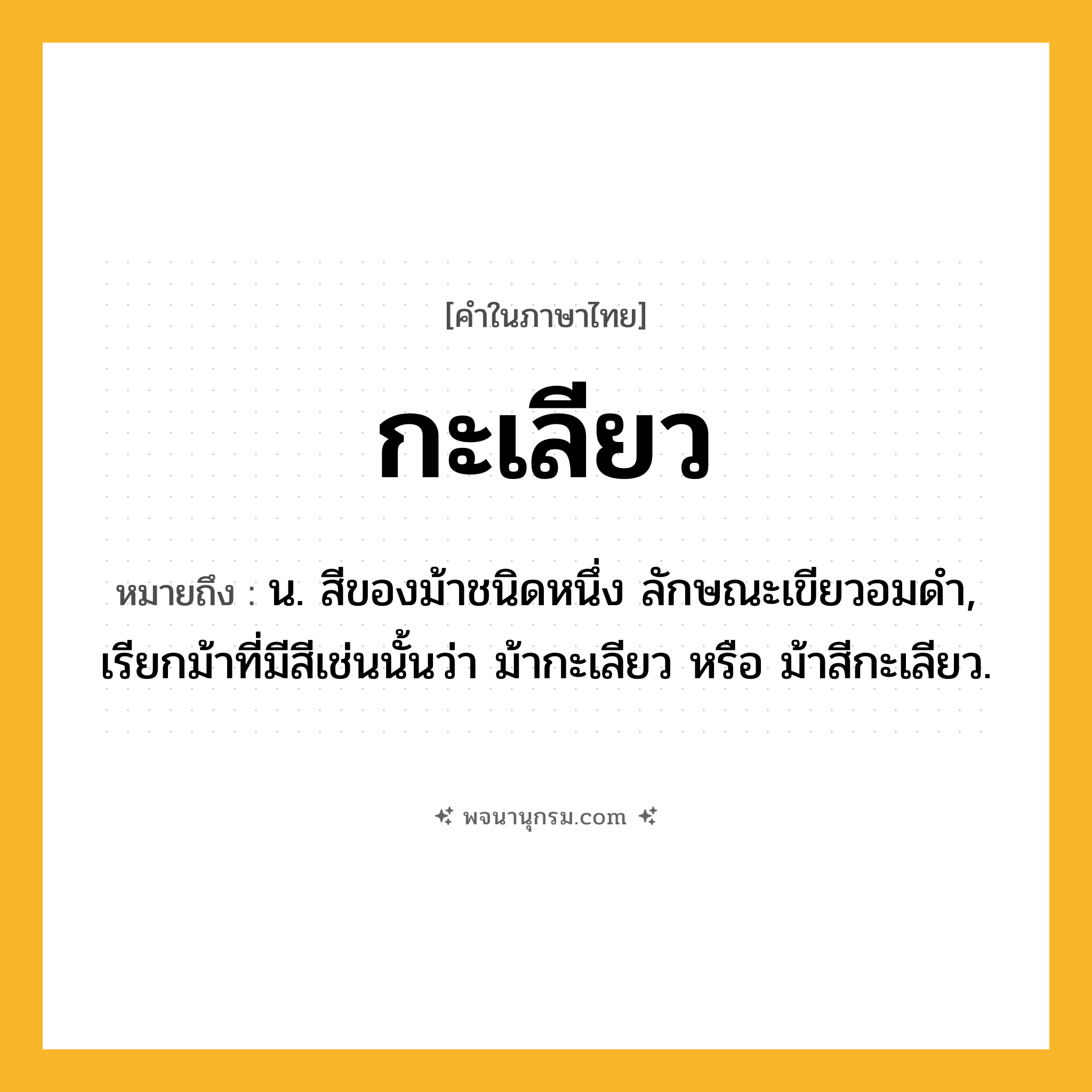 กะเลียว ความหมาย หมายถึงอะไร?, คำในภาษาไทย กะเลียว หมายถึง น. สีของม้าชนิดหนึ่ง ลักษณะเขียวอมดํา, เรียกม้าที่มีสีเช่นนั้นว่า ม้ากะเลียว หรือ ม้าสีกะเลียว.