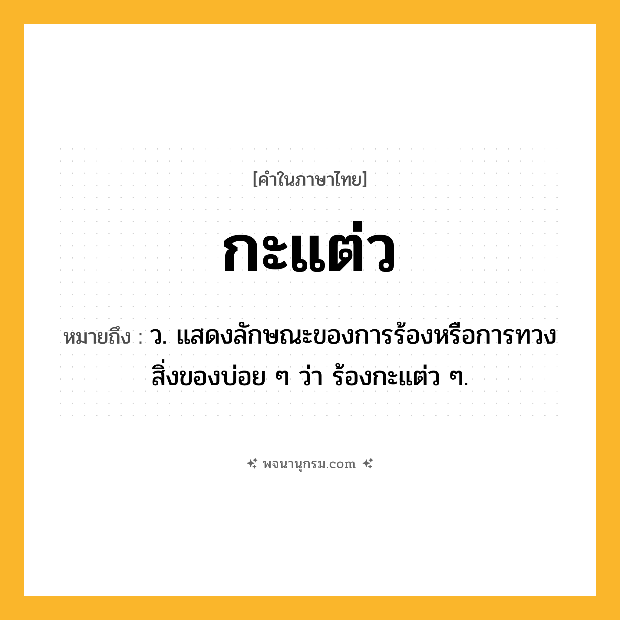กะแต่ว ความหมาย หมายถึงอะไร?, คำในภาษาไทย กะแต่ว หมายถึง ว. แสดงลักษณะของการร้องหรือการทวงสิ่งของบ่อย ๆ ว่า ร้องกะแต่ว ๆ.
