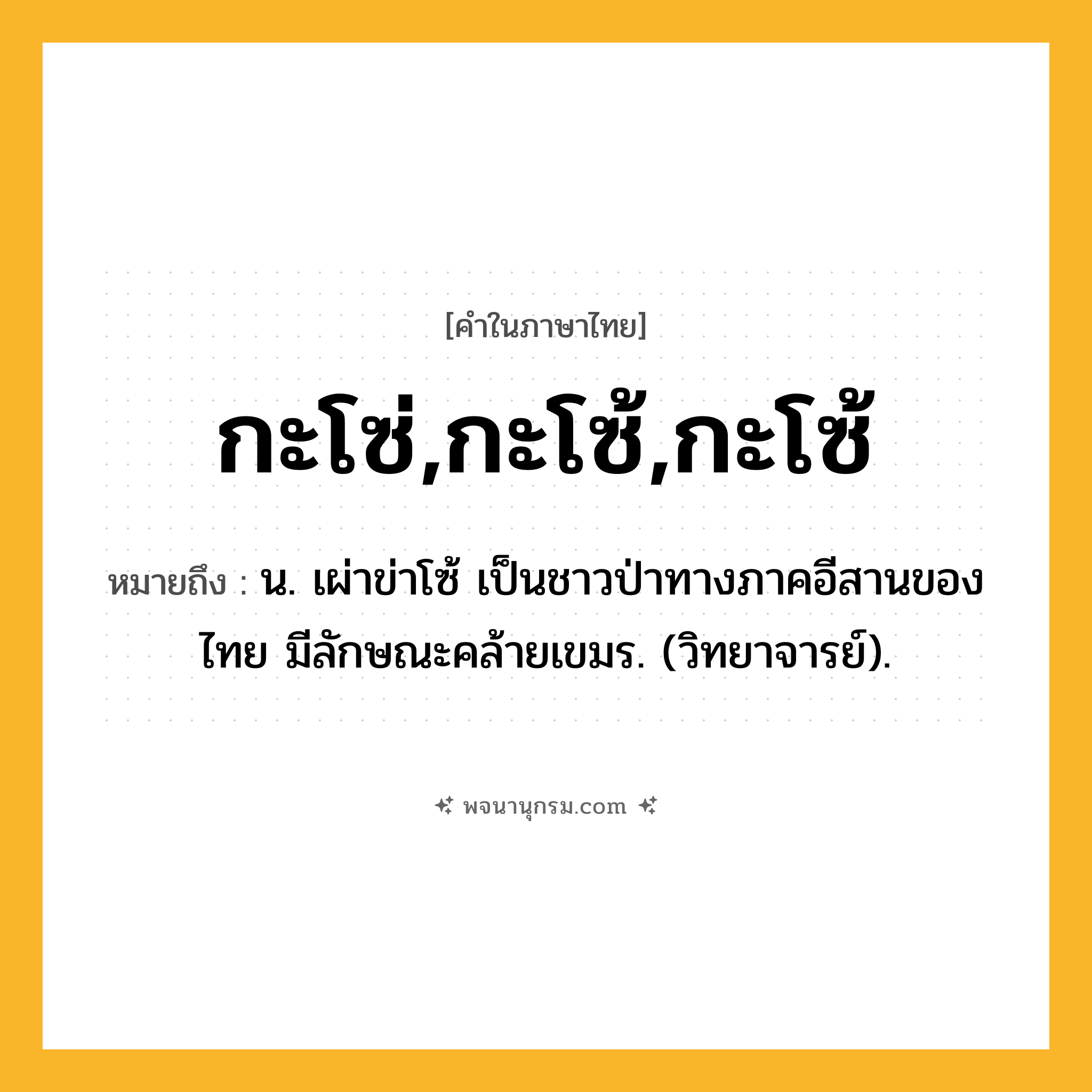 กะโซ่,กะโซ้,กะโซ้ ความหมาย หมายถึงอะไร?, คำในภาษาไทย กะโซ่,กะโซ้,กะโซ้ หมายถึง น. เผ่าข่าโซ้ เป็นชาวป่าทางภาคอีสานของไทย มีลักษณะคล้ายเขมร. (วิทยาจารย์).