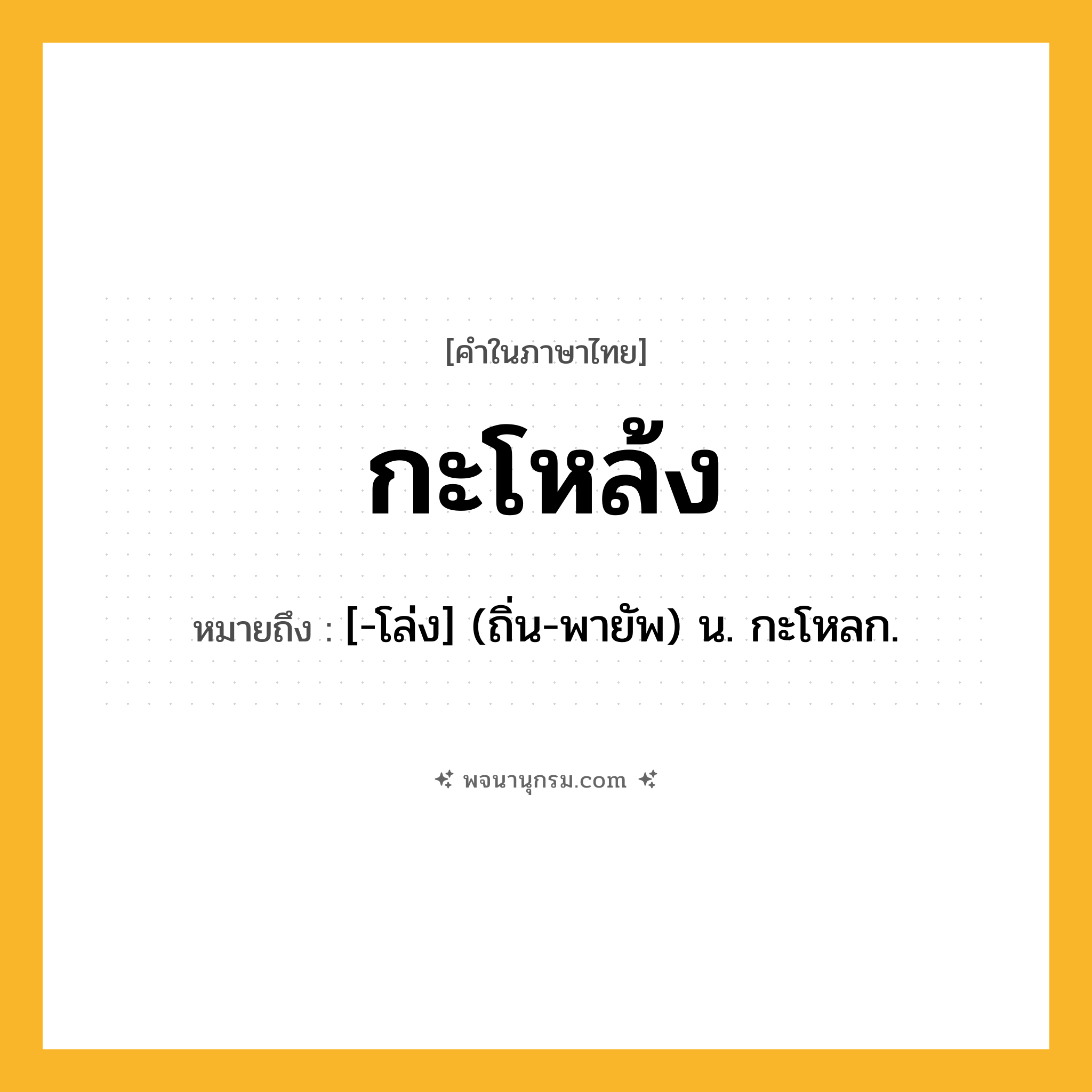 กะโหล้ง ความหมาย หมายถึงอะไร?, คำในภาษาไทย กะโหล้ง หมายถึง [-โล่ง] (ถิ่น-พายัพ) น. กะโหลก.