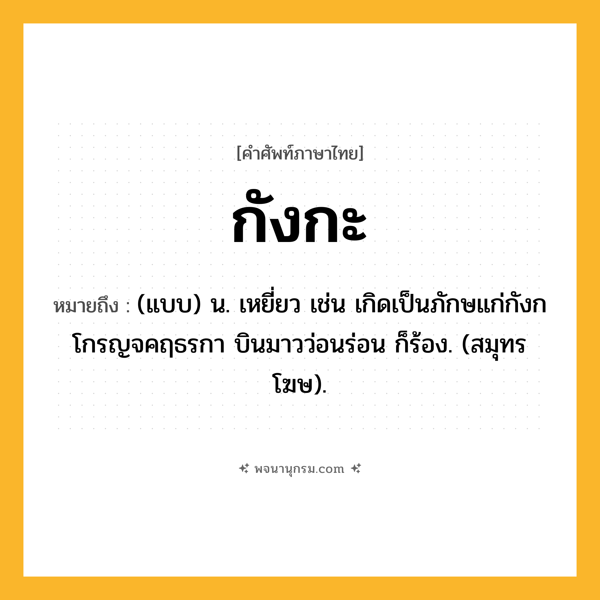 กังกะ ความหมาย หมายถึงอะไร?, คำในภาษาไทย กังกะ หมายถึง (แบบ) น. เหยี่ยว เช่น เกิดเป็นภักษแก่กังกโกรญจคฤธรกา บินมาวว่อนร่อน ก็ร้อง. (สมุทรโฆษ).