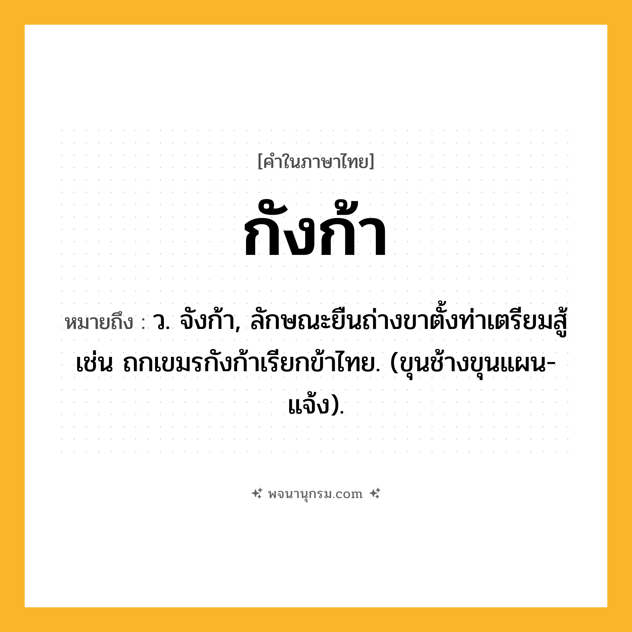 กังก้า ความหมาย หมายถึงอะไร?, คำในภาษาไทย กังก้า หมายถึง ว. จังก้า, ลักษณะยืนถ่างขาตั้งท่าเตรียมสู้ เช่น ถกเขมรกังก้าเรียกข้าไทย. (ขุนช้างขุนแผน-แจ้ง).