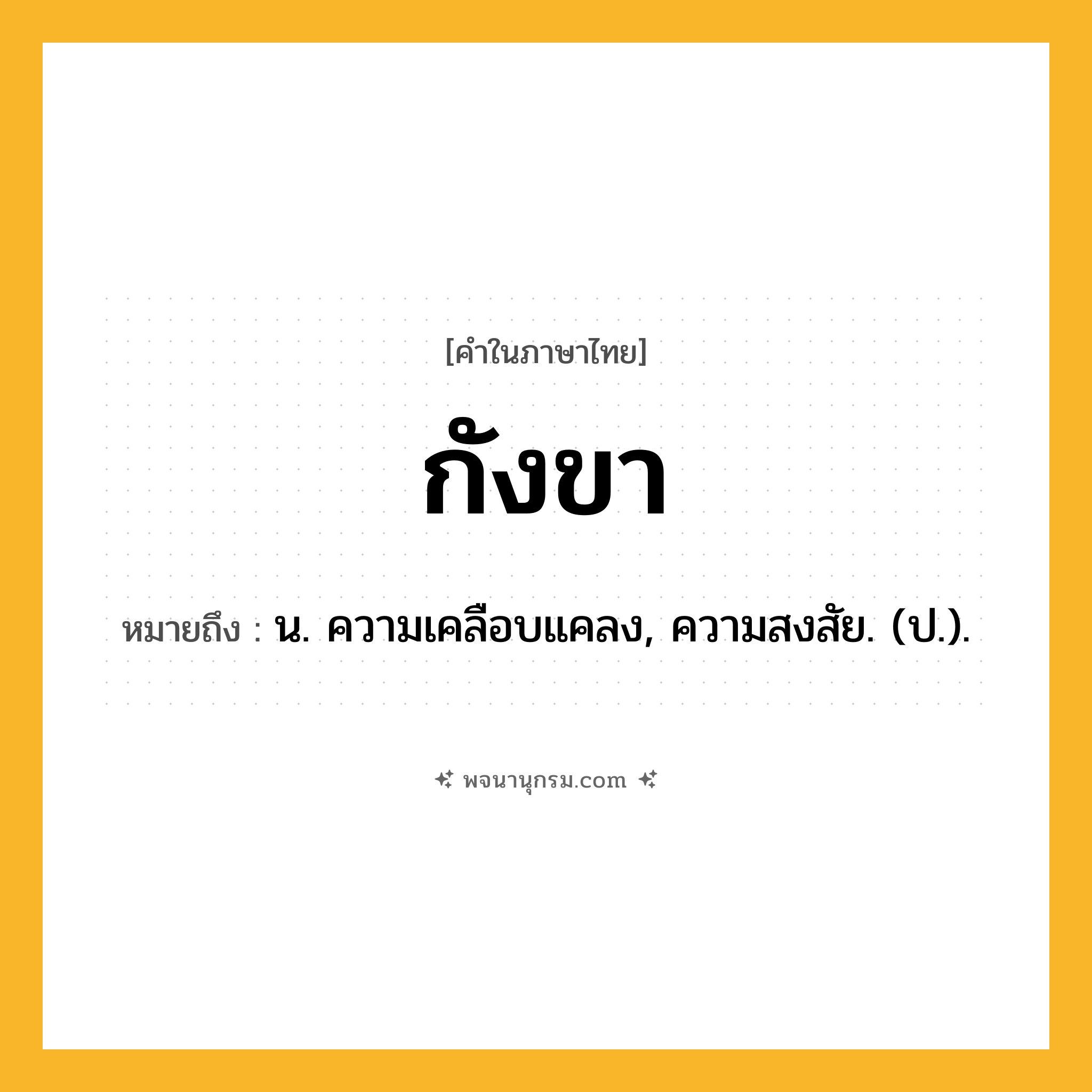 กังขา ความหมาย หมายถึงอะไร?, คำในภาษาไทย กังขา หมายถึง น. ความเคลือบแคลง, ความสงสัย. (ป.).