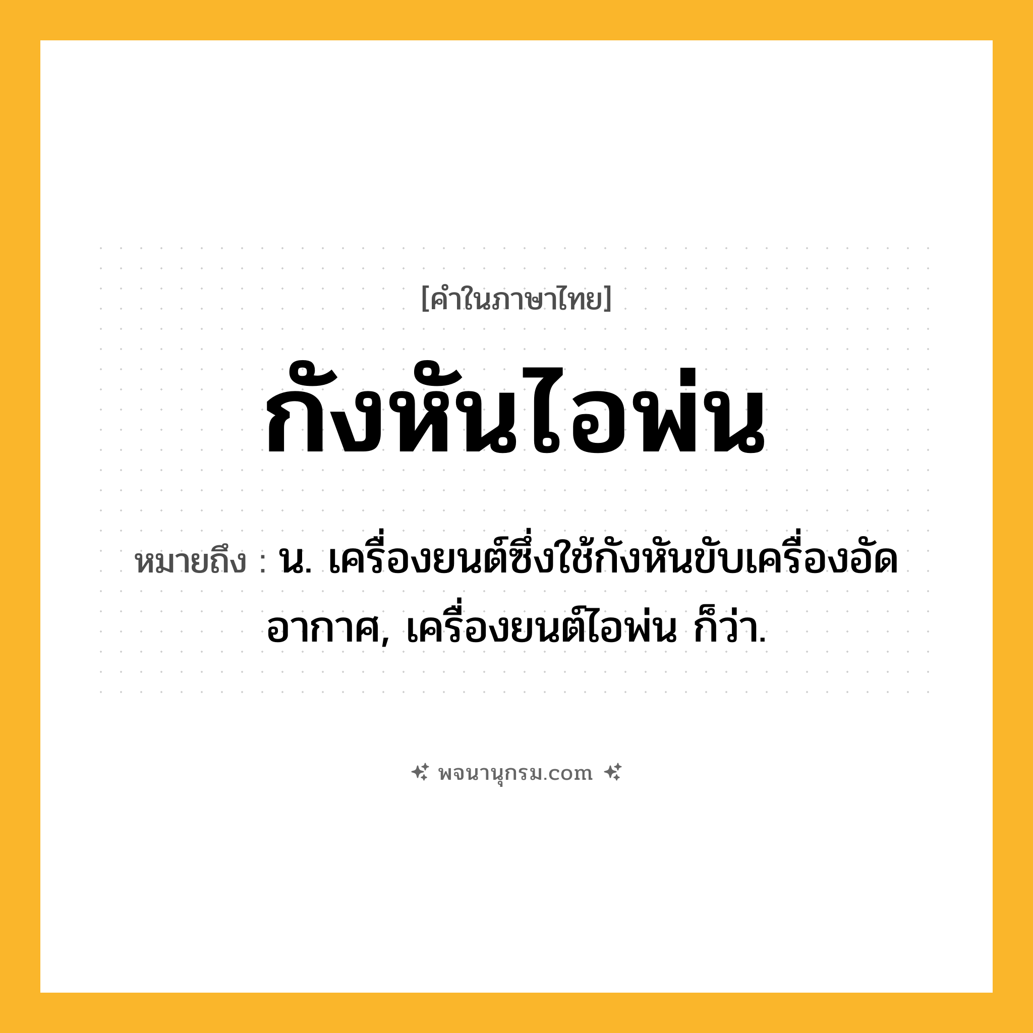 กังหันไอพ่น ความหมาย หมายถึงอะไร?, คำในภาษาไทย กังหันไอพ่น หมายถึง น. เครื่องยนต์ซึ่งใช้กังหันขับเครื่องอัดอากาศ, เครื่องยนต์ไอพ่น ก็ว่า.