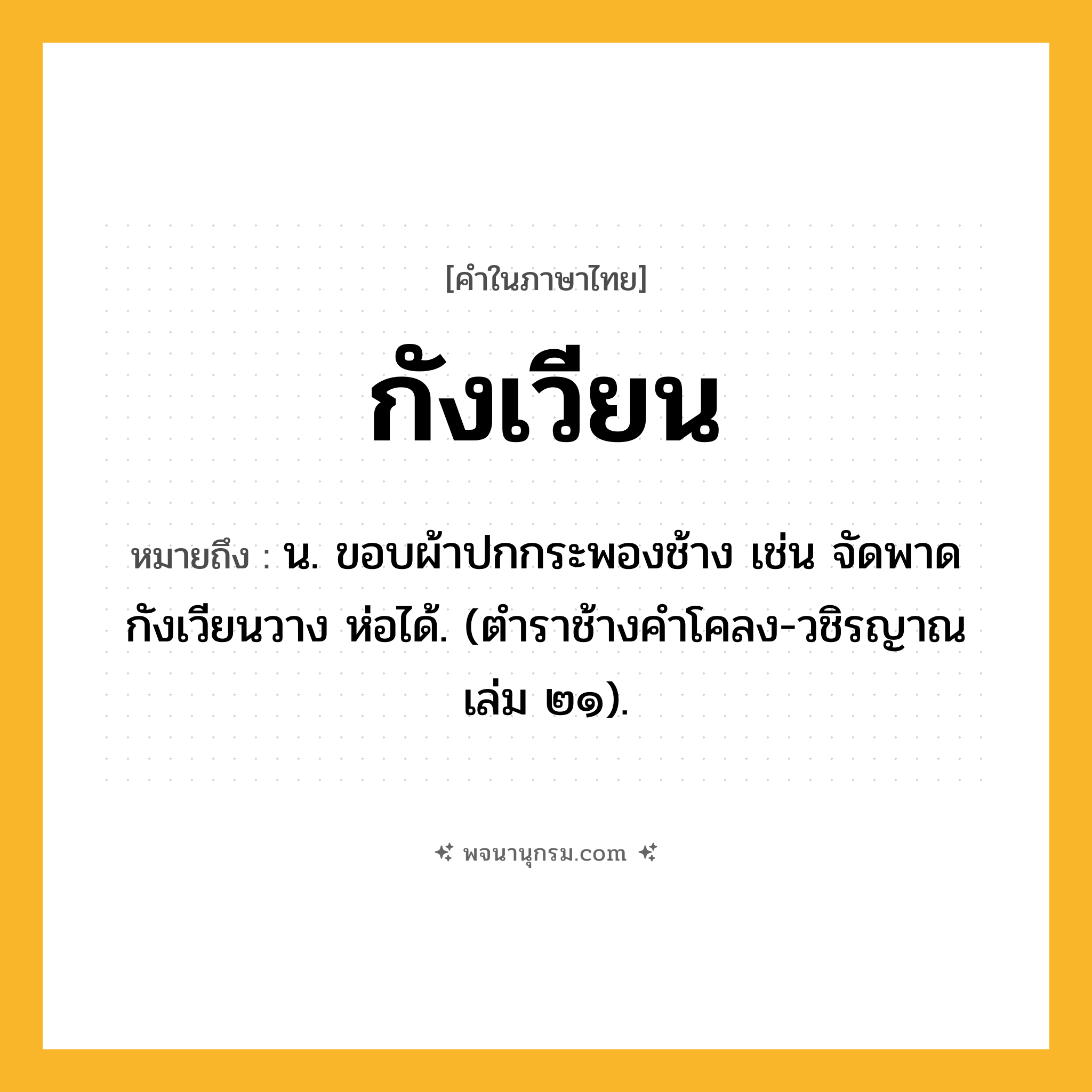 กังเวียน ความหมาย หมายถึงอะไร?, คำในภาษาไทย กังเวียน หมายถึง น. ขอบผ้าปกกระพองช้าง เช่น จัดพาดกังเวียนวาง ห่อได้. (ตําราช้างคําโคลง-วชิรญาณ เล่ม ๒๑).