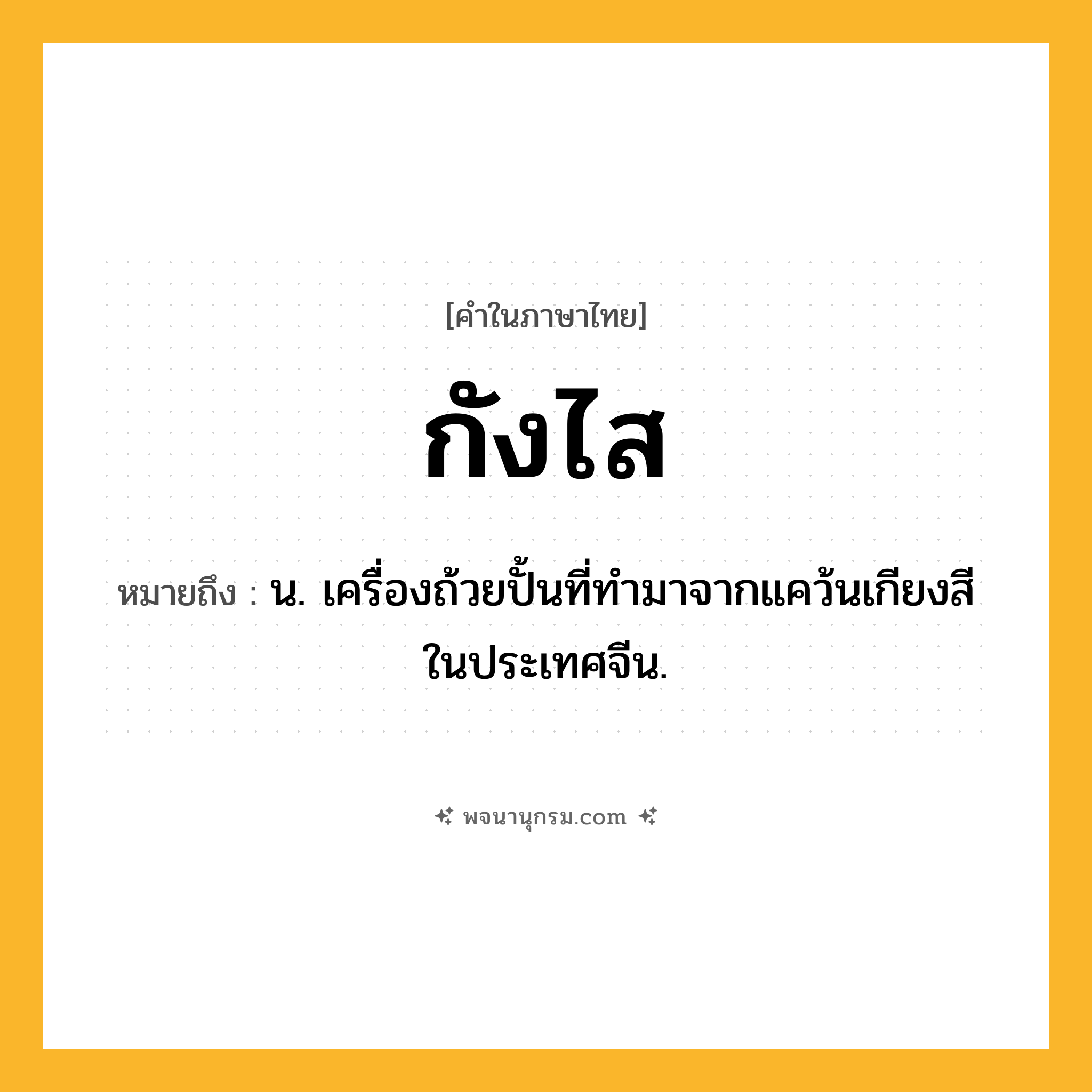 กังไส ความหมาย หมายถึงอะไร?, คำในภาษาไทย กังไส หมายถึง น. เครื่องถ้วยปั้นที่ทํามาจากแคว้นเกียงสีในประเทศจีน.