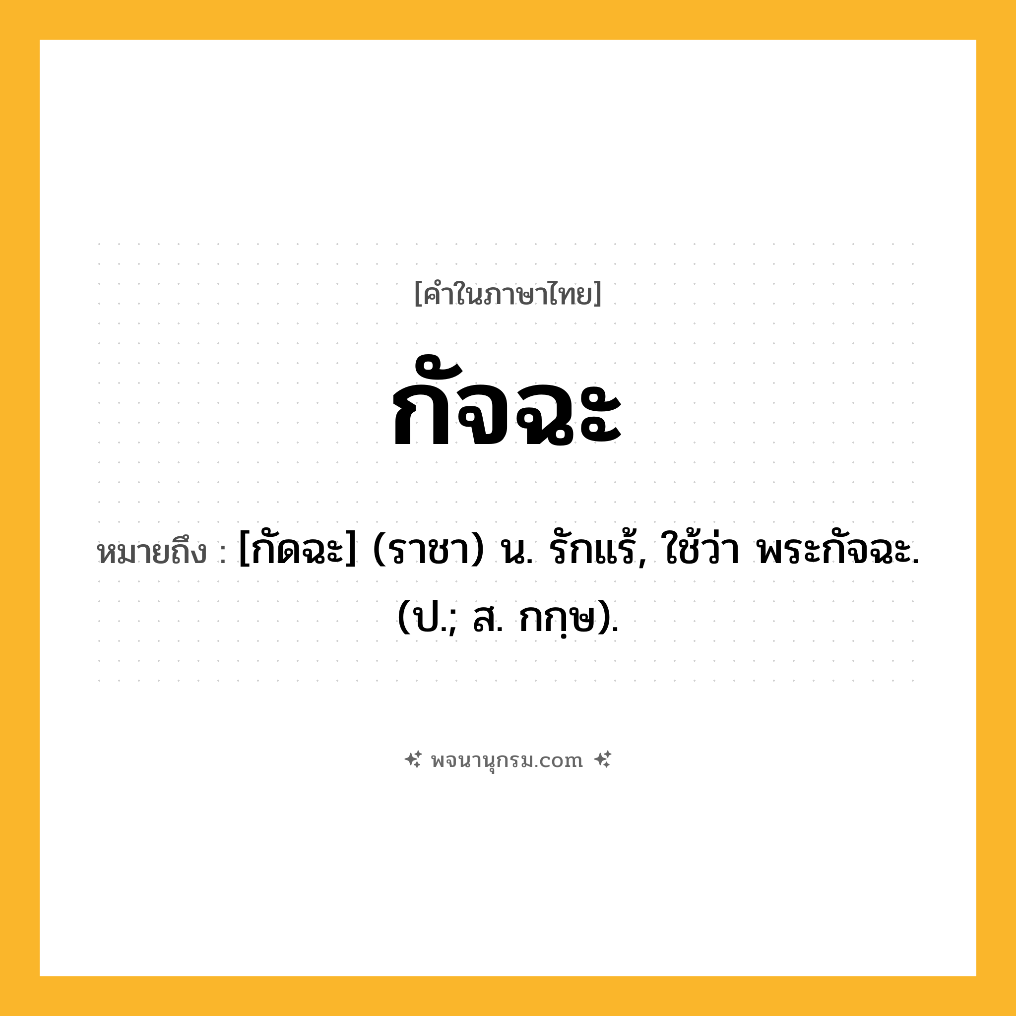 กัจฉะ ความหมาย หมายถึงอะไร?, คำในภาษาไทย กัจฉะ หมายถึง [กัดฉะ] (ราชา) น. รักแร้, ใช้ว่า พระกัจฉะ. (ป.; ส. กกฺษ).