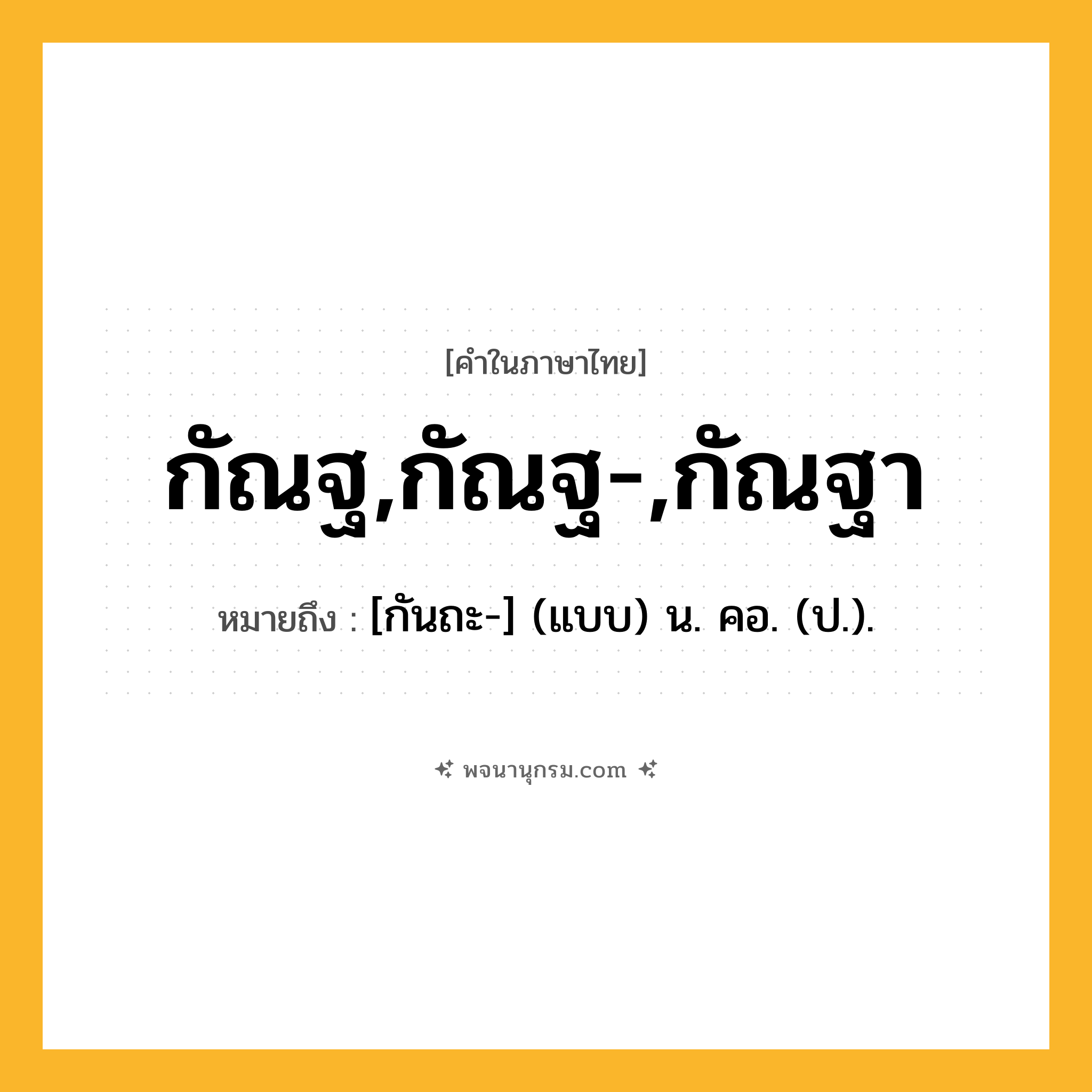 กัณฐ,กัณฐ-,กัณฐา ความหมาย หมายถึงอะไร?, คำในภาษาไทย กัณฐ,กัณฐ-,กัณฐา หมายถึง [กันถะ-] (แบบ) น. คอ. (ป.).
