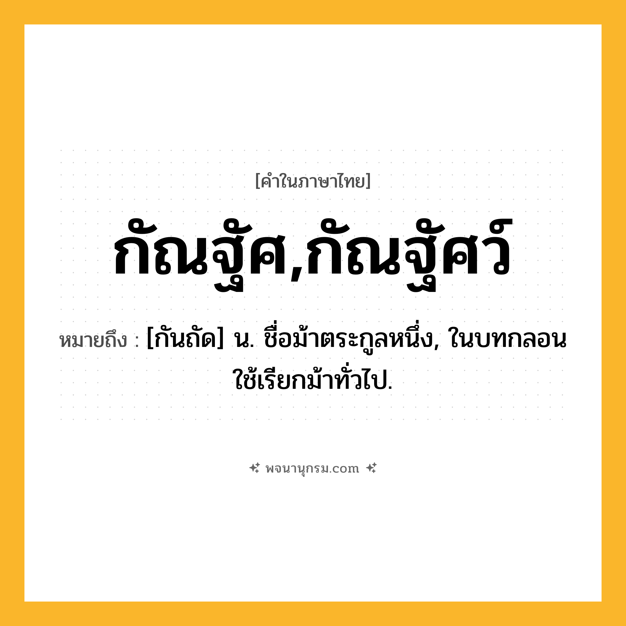 กัณฐัศ,กัณฐัศว์ ความหมาย หมายถึงอะไร?, คำในภาษาไทย กัณฐัศ,กัณฐัศว์ หมายถึง [กันถัด] น. ชื่อม้าตระกูลหนึ่ง, ในบทกลอนใช้เรียกม้าทั่วไป.