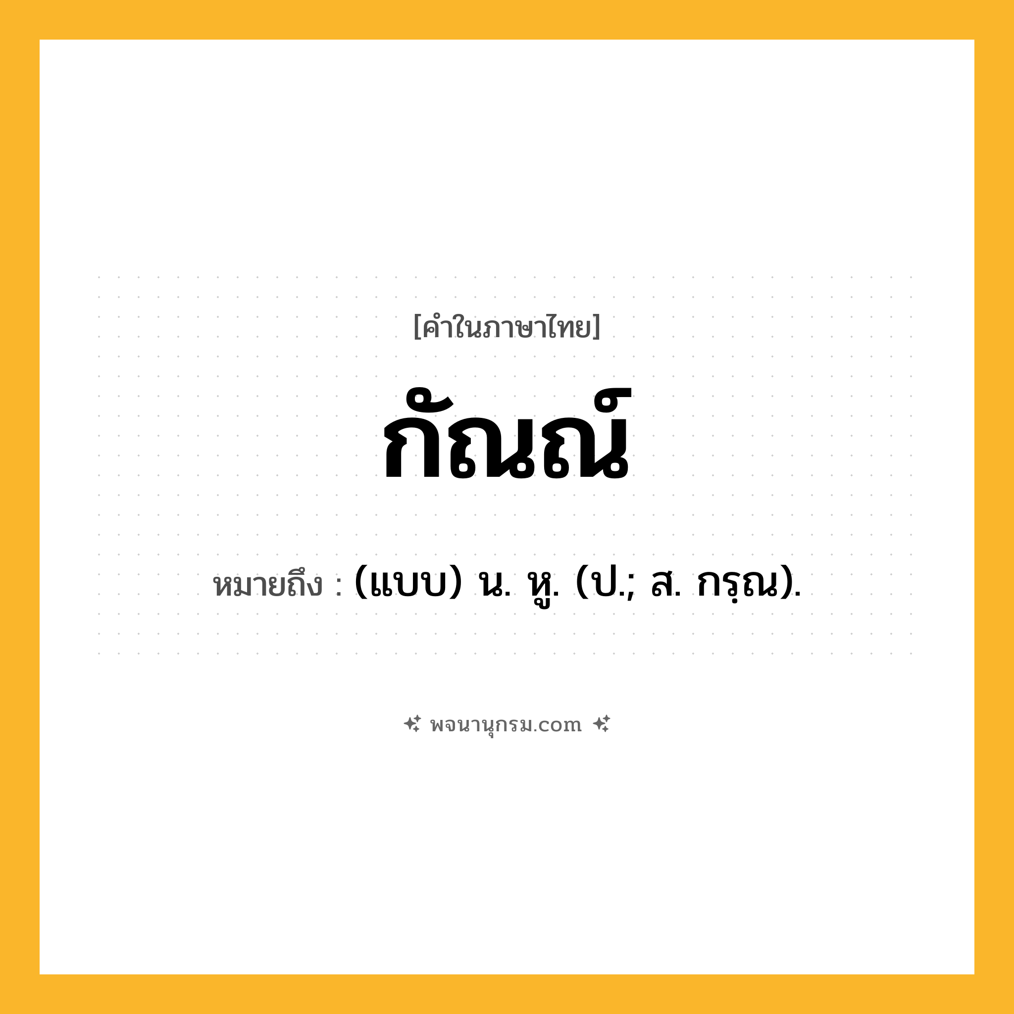 กัณณ์ ความหมาย หมายถึงอะไร?, คำในภาษาไทย กัณณ์ หมายถึง (แบบ) น. หู. (ป.; ส. กรฺณ).