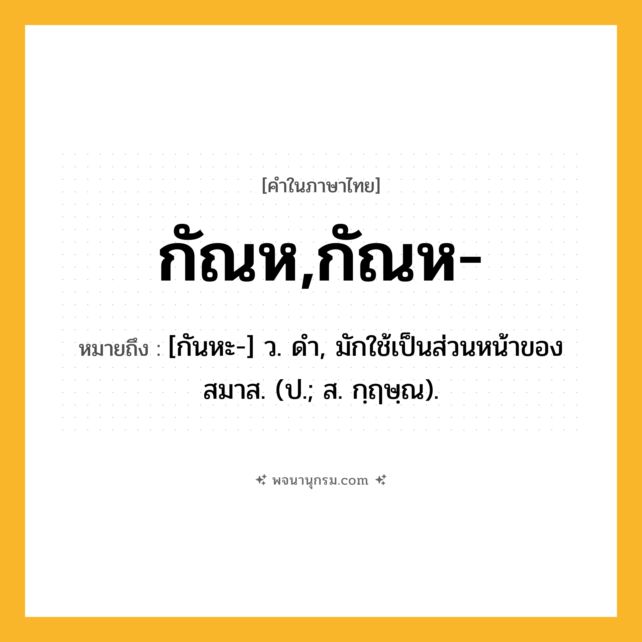 กัณห,กัณห- ความหมาย หมายถึงอะไร?, คำในภาษาไทย กัณห,กัณห- หมายถึง [กันหะ-] ว. ดํา, มักใช้เป็นส่วนหน้าของสมาส. (ป.; ส. กฺฤษฺณ).