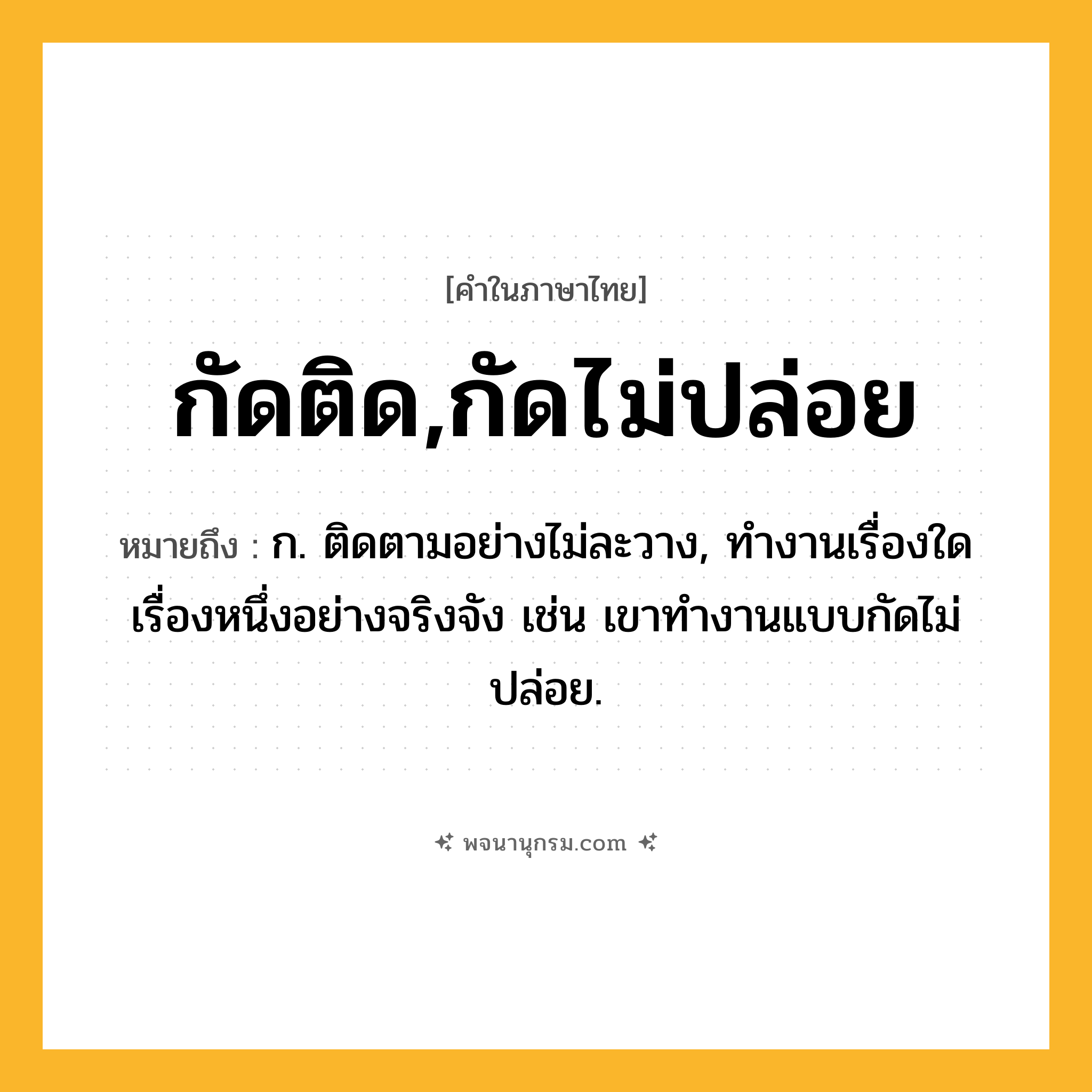 กัดติด,กัดไม่ปล่อย ความหมาย หมายถึงอะไร?, คำในภาษาไทย กัดติด,กัดไม่ปล่อย หมายถึง ก. ติดตามอย่างไม่ละวาง, ทำงานเรื่องใดเรื่องหนึ่งอย่างจริงจัง เช่น เขาทำงานแบบกัดไม่ปล่อย.