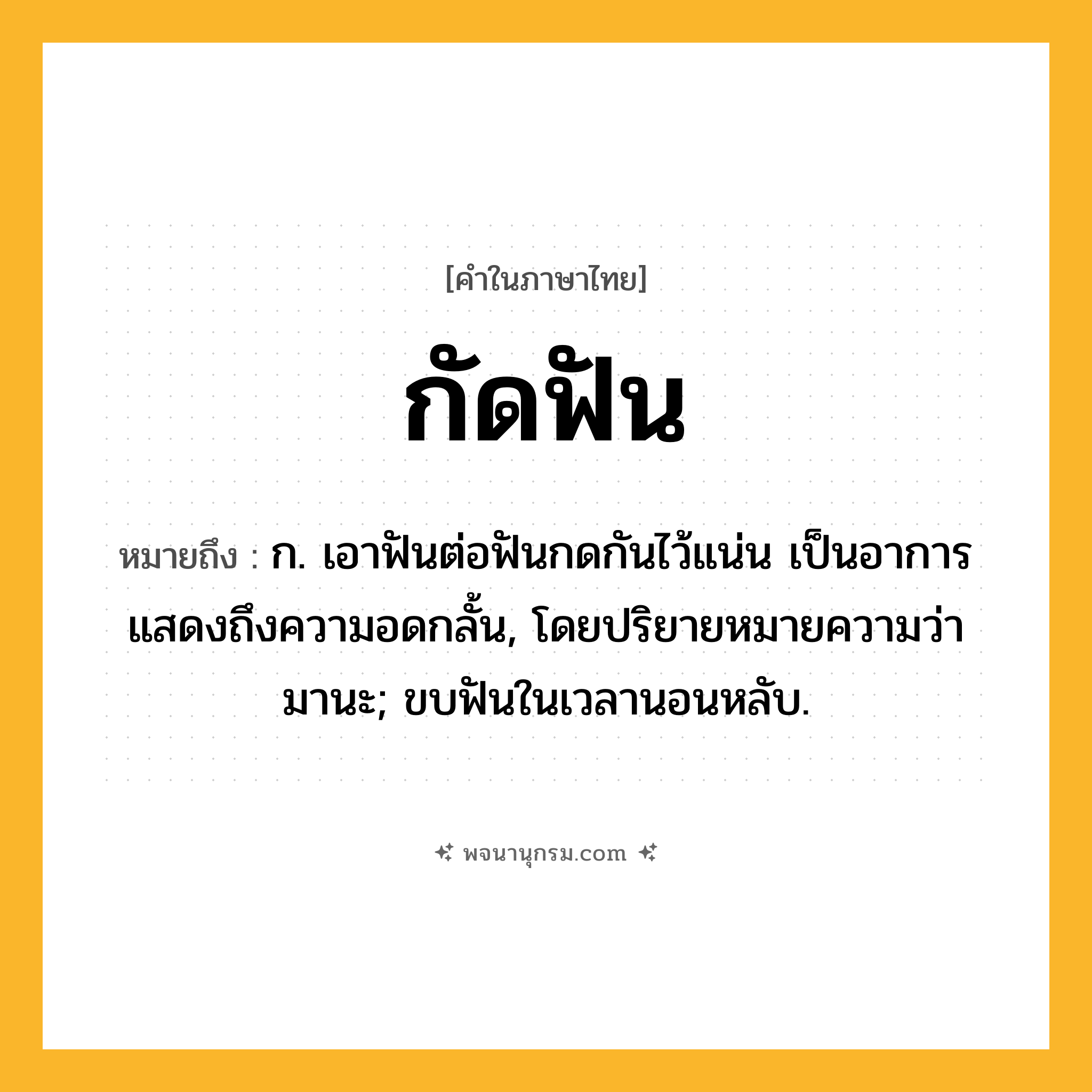 กัดฟัน ความหมาย หมายถึงอะไร?, คำในภาษาไทย กัดฟัน หมายถึง ก. เอาฟันต่อฟันกดกันไว้แน่น เป็นอาการแสดงถึงความอดกลั้น, โดยปริยายหมายความว่า มานะ; ขบฟันในเวลานอนหลับ.