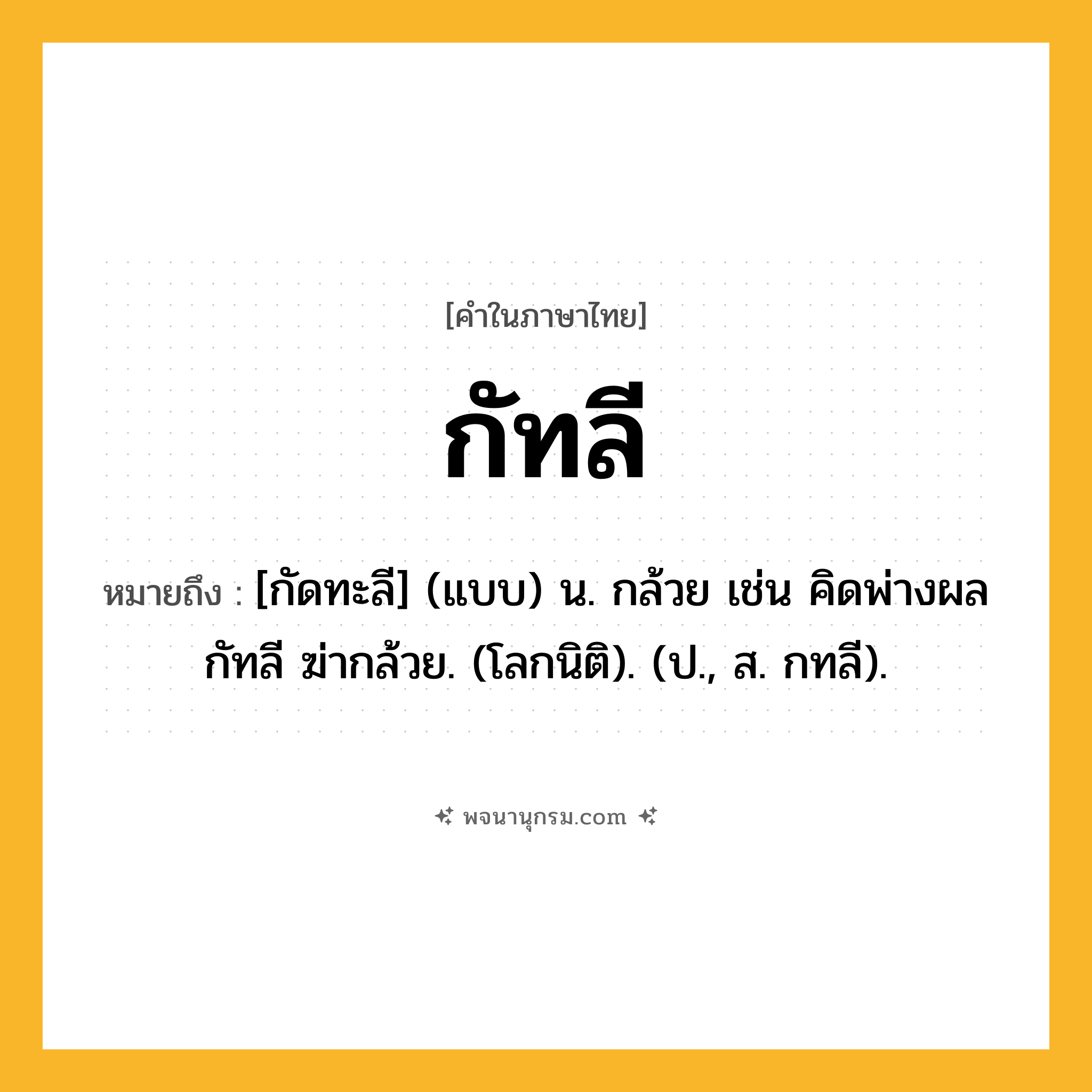 กัทลี ความหมาย หมายถึงอะไร?, คำในภาษาไทย กัทลี หมายถึง [กัดทะลี] (แบบ) น. กล้วย เช่น คิดพ่างผลกัทลี ฆ่ากล้วย. (โลกนิติ). (ป., ส. กทลี).