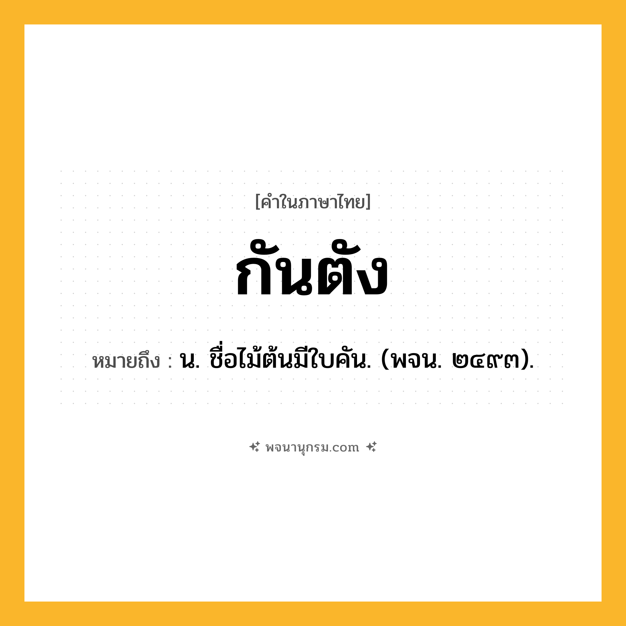 กันตัง ความหมาย หมายถึงอะไร?, คำในภาษาไทย กันตัง หมายถึง น. ชื่อไม้ต้นมีใบคัน. (พจน. ๒๔๙๓).