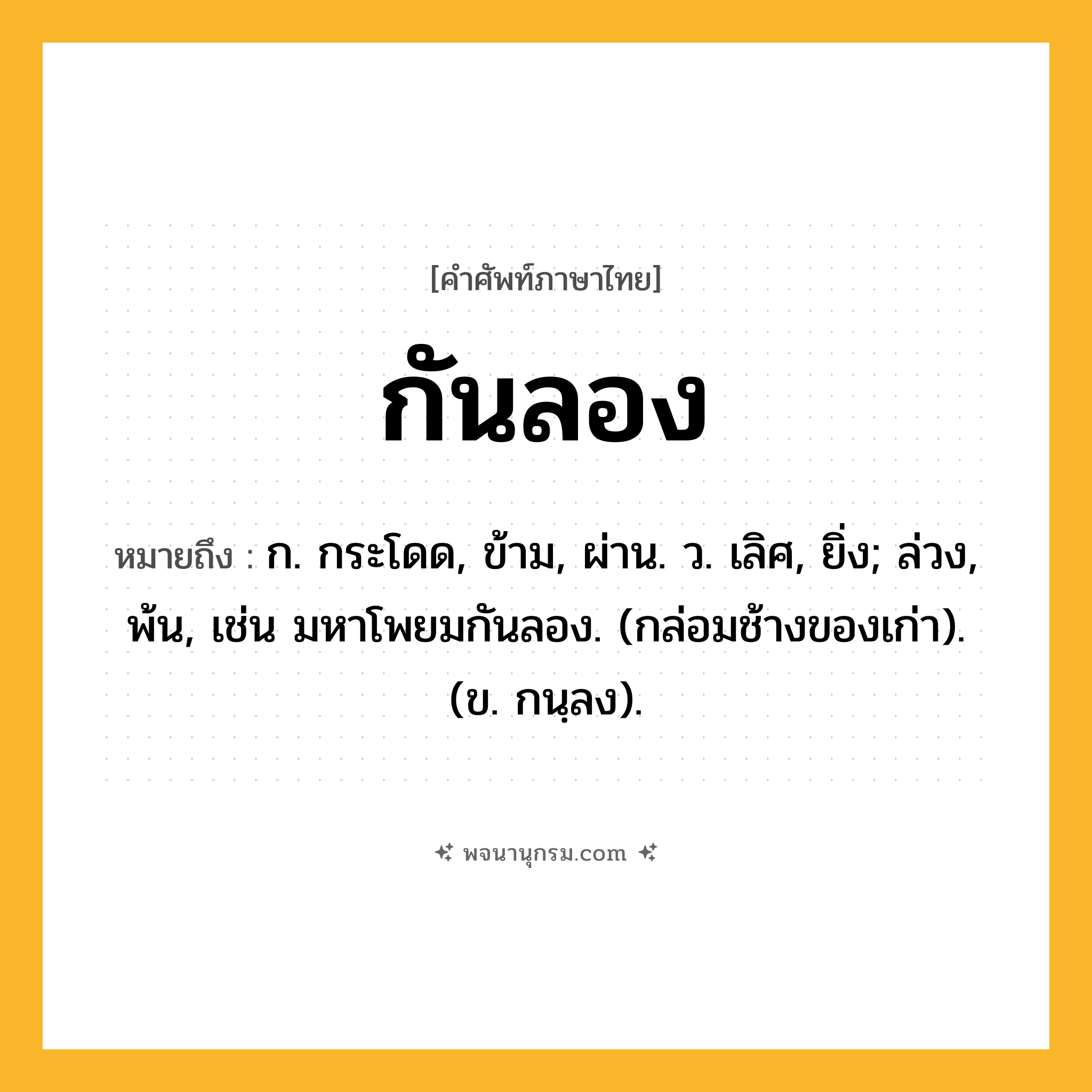 กันลอง ความหมาย หมายถึงอะไร?, คำในภาษาไทย กันลอง หมายถึง ก. กระโดด, ข้าม, ผ่าน. ว. เลิศ, ยิ่ง; ล่วง, พ้น, เช่น มหาโพยมกันลอง. (กล่อมช้างของเก่า). (ข. กนฺลง).