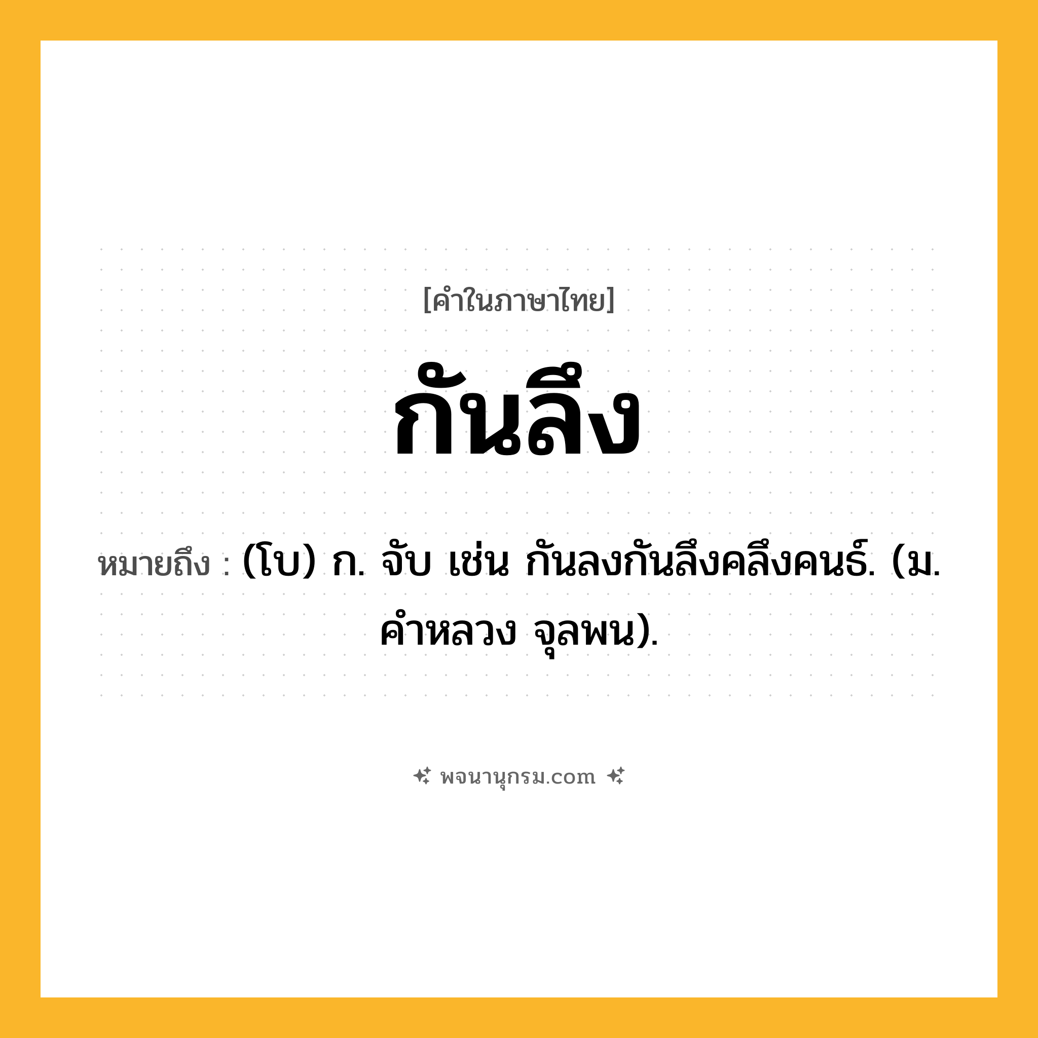 กันลึง ความหมาย หมายถึงอะไร?, คำในภาษาไทย กันลึง หมายถึง (โบ) ก. จับ เช่น กันลงกันลึงคลึงคนธ์. (ม. คําหลวง จุลพน).