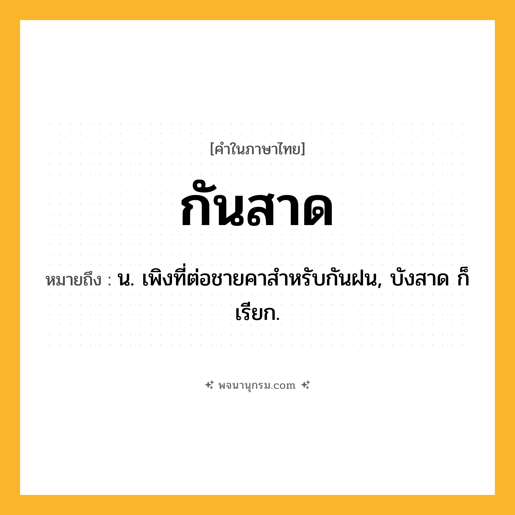 กันสาด ความหมาย หมายถึงอะไร?, คำในภาษาไทย กันสาด หมายถึง น. เพิงที่ต่อชายคาสําหรับกันฝน, บังสาด ก็เรียก.