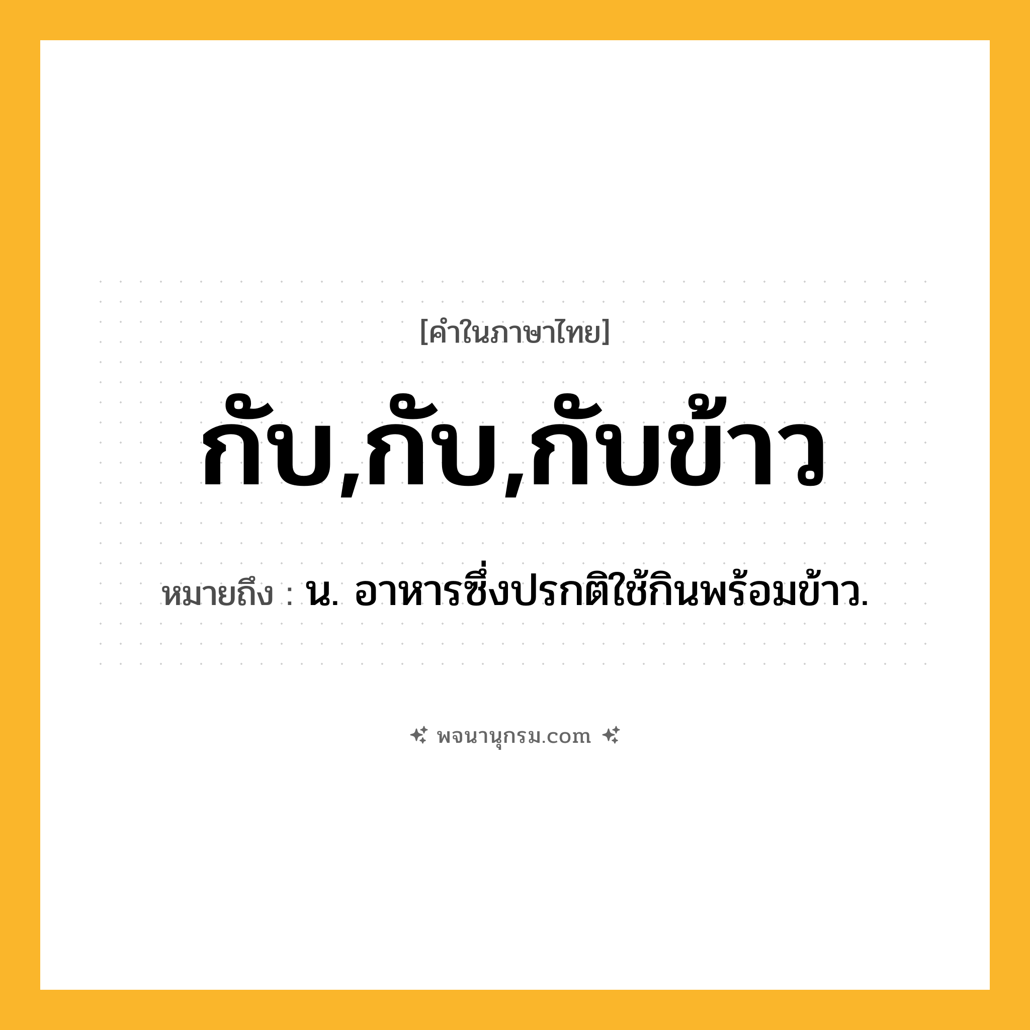 กับ,กับ,กับข้าว ความหมาย หมายถึงอะไร?, คำในภาษาไทย กับ,กับ,กับข้าว หมายถึง น. อาหารซึ่งปรกติใช้กินพร้อมข้าว.