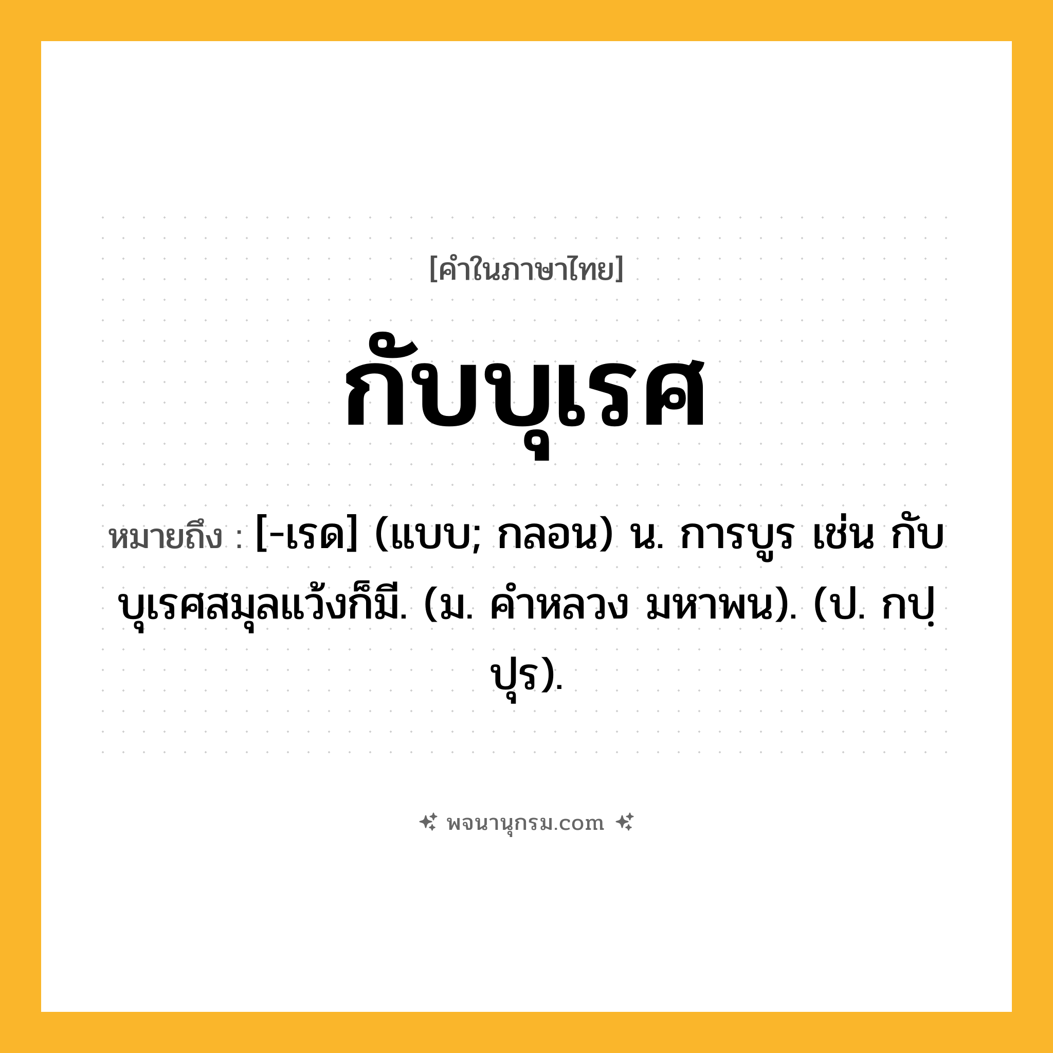 กับบุเรศ ความหมาย หมายถึงอะไร?, คำในภาษาไทย กับบุเรศ หมายถึง [-เรด] (แบบ; กลอน) น. การบูร เช่น กับบุเรศสมุลแว้งก็มี. (ม. คําหลวง มหาพน). (ป. กปฺปุร).