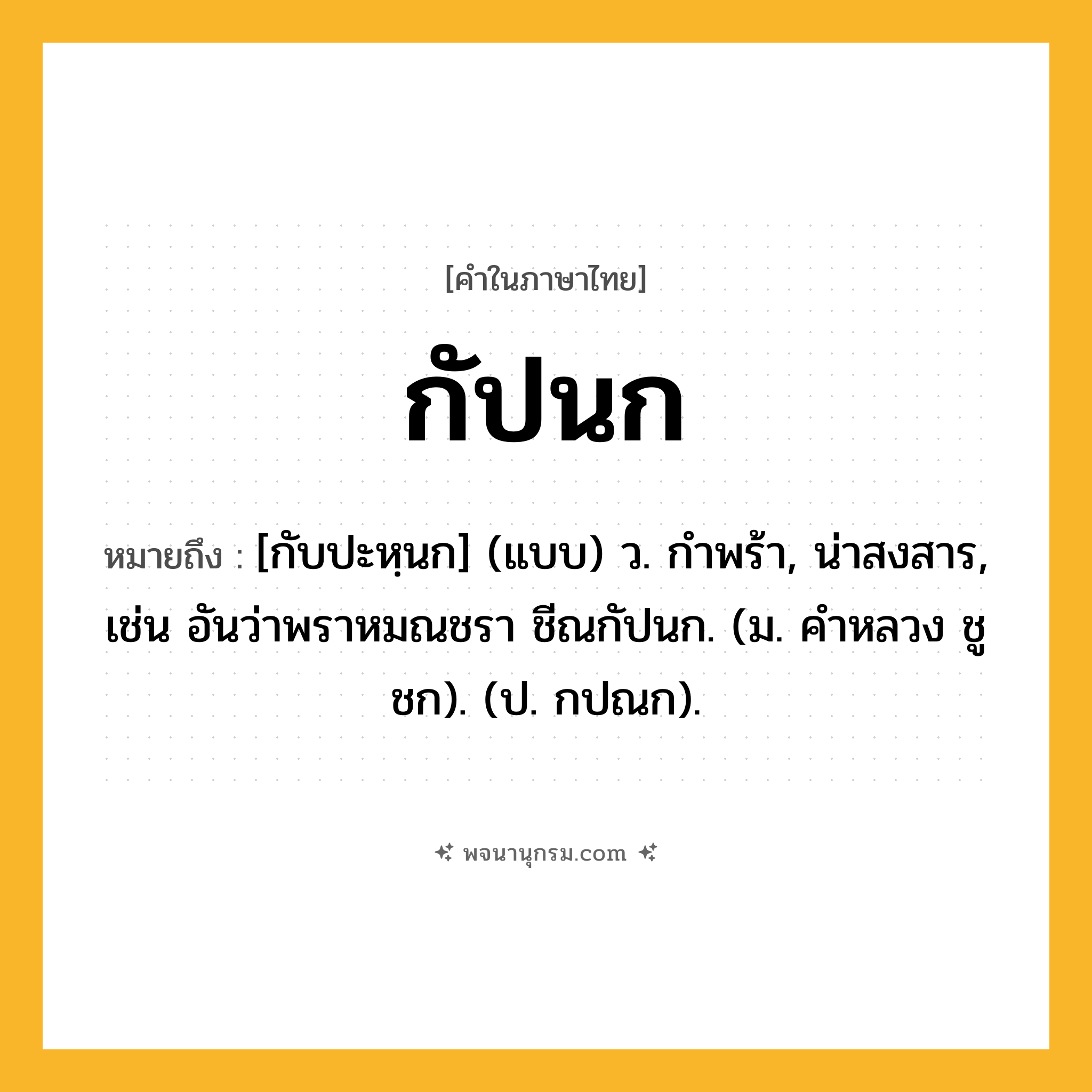 กัปนก ความหมาย หมายถึงอะไร?, คำในภาษาไทย กัปนก หมายถึง [กับปะหฺนก] (แบบ) ว. กําพร้า, น่าสงสาร, เช่น อันว่าพราหมณชรา ชีณกัปนก. (ม. คําหลวง ชูชก). (ป. กปณก).