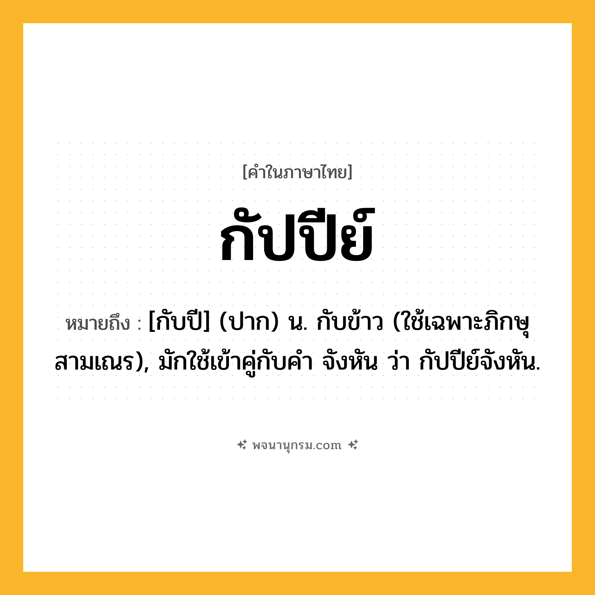 กัปปีย์ ความหมาย หมายถึงอะไร?, คำในภาษาไทย กัปปีย์ หมายถึง [กับปี] (ปาก) น. กับข้าว (ใช้เฉพาะภิกษุสามเณร), มักใช้เข้าคู่กับคำ จังหัน ว่า กัปปีย์จังหัน.