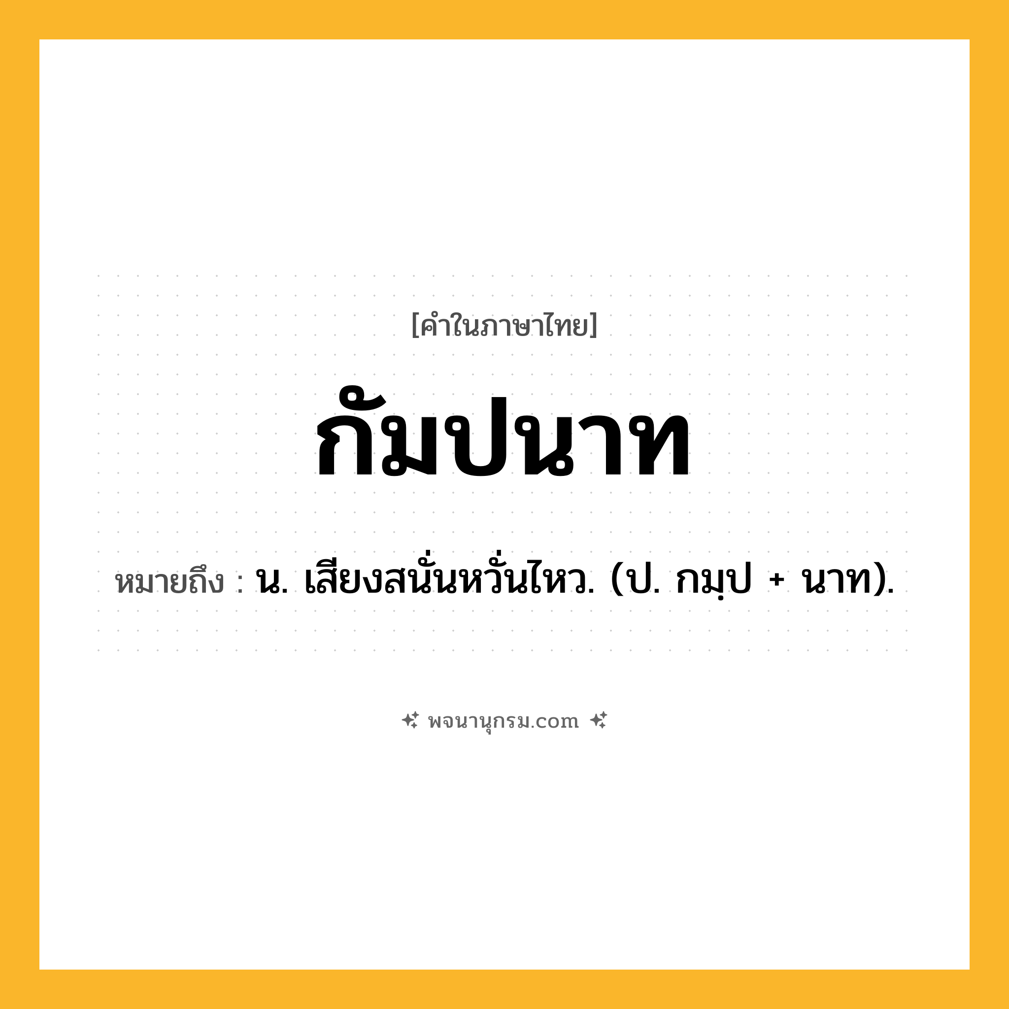 กัมปนาท ความหมาย หมายถึงอะไร?, คำในภาษาไทย กัมปนาท หมายถึง น. เสียงสนั่นหวั่นไหว. (ป. กมฺป + นาท).