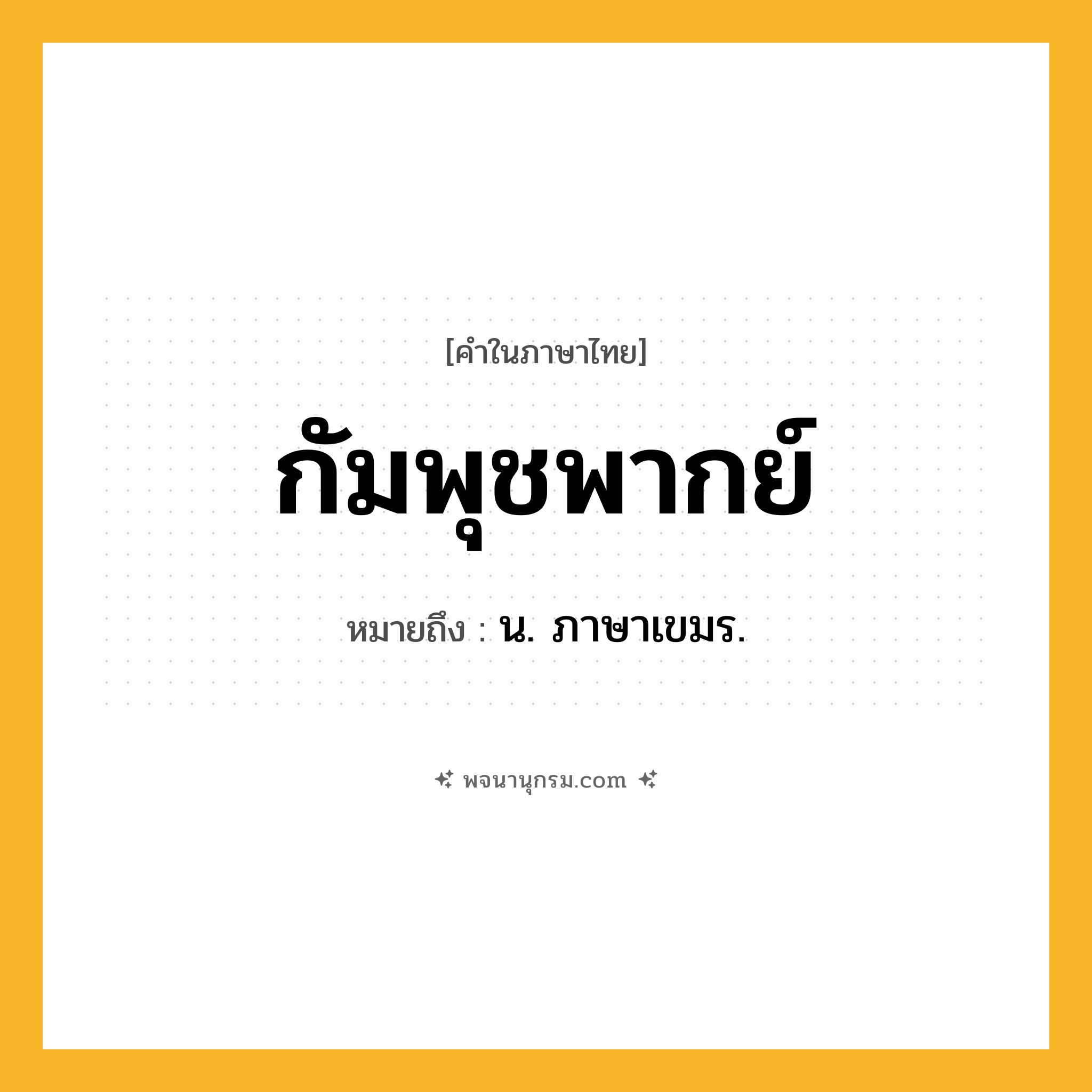 กัมพุชพากย์ ความหมาย หมายถึงอะไร?, คำในภาษาไทย กัมพุชพากย์ หมายถึง น. ภาษาเขมร.