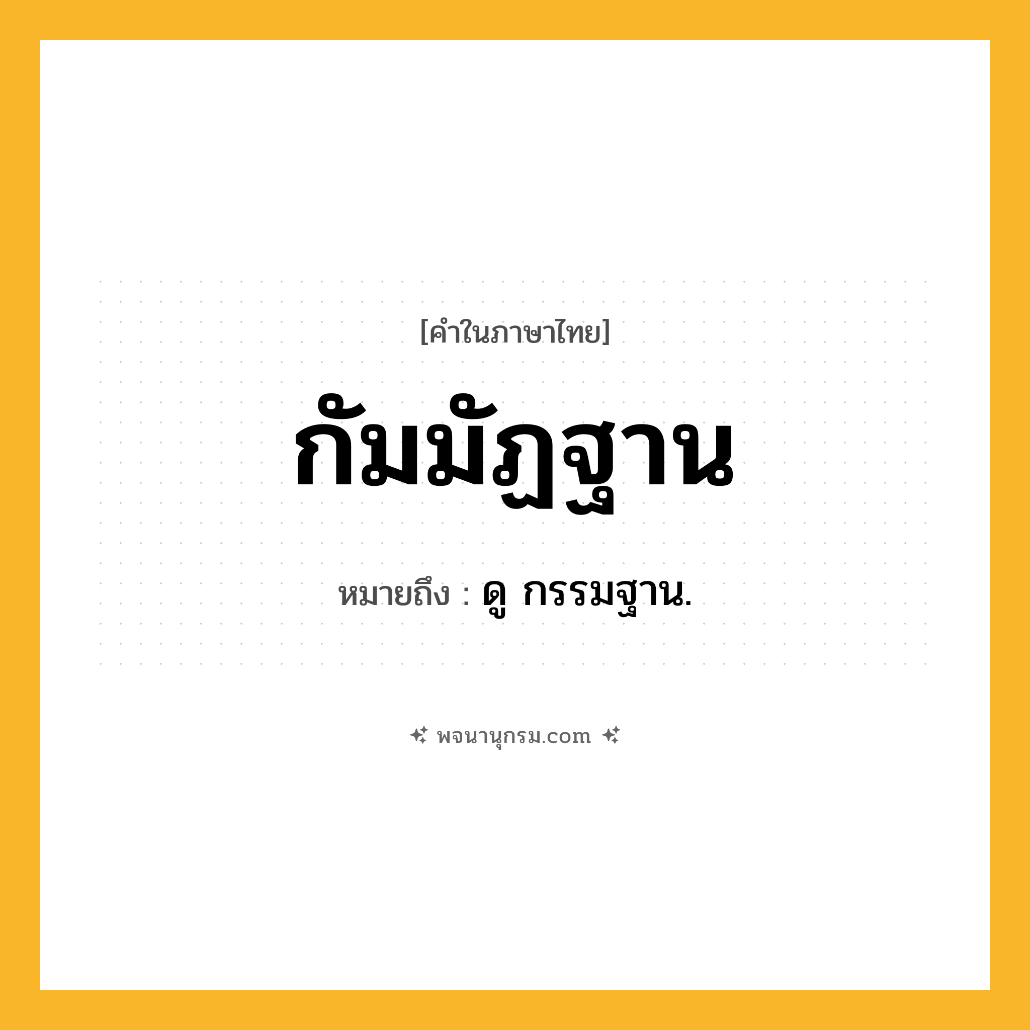 กัมมัฏฐาน ความหมาย หมายถึงอะไร?, คำในภาษาไทย กัมมัฏฐาน หมายถึง ดู กรรมฐาน.