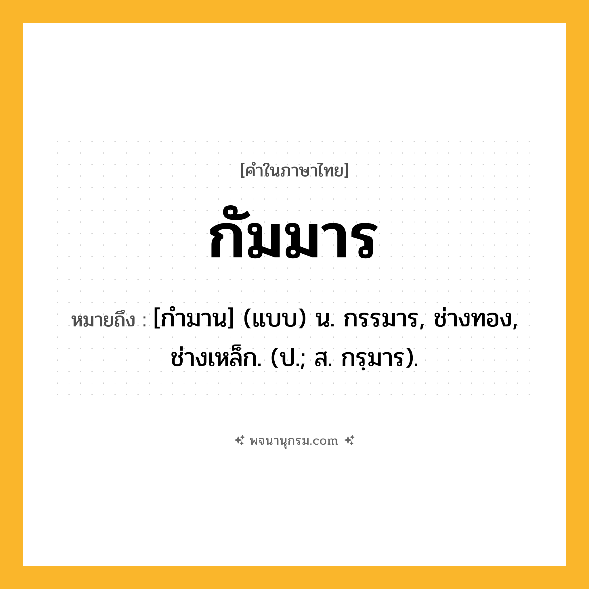 กัมมาร ความหมาย หมายถึงอะไร?, คำในภาษาไทย กัมมาร หมายถึง [กํามาน] (แบบ) น. กรรมาร, ช่างทอง, ช่างเหล็ก. (ป.; ส. กรฺมาร).