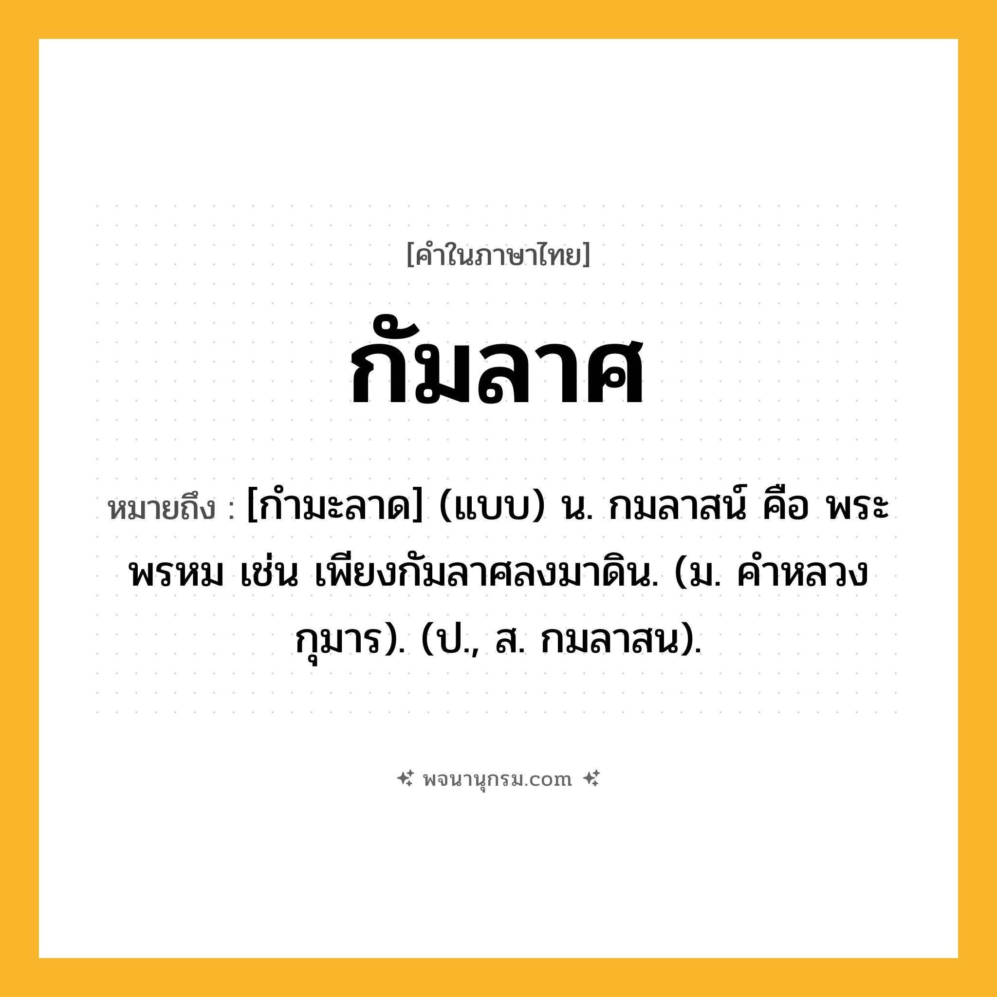 กัมลาศ ความหมาย หมายถึงอะไร?, คำในภาษาไทย กัมลาศ หมายถึง [กํามะลาด] (แบบ) น. กมลาสน์ คือ พระพรหม เช่น เพียงกัมลาศลงมาดิน. (ม. คําหลวง กุมาร). (ป., ส. กมลาสน).