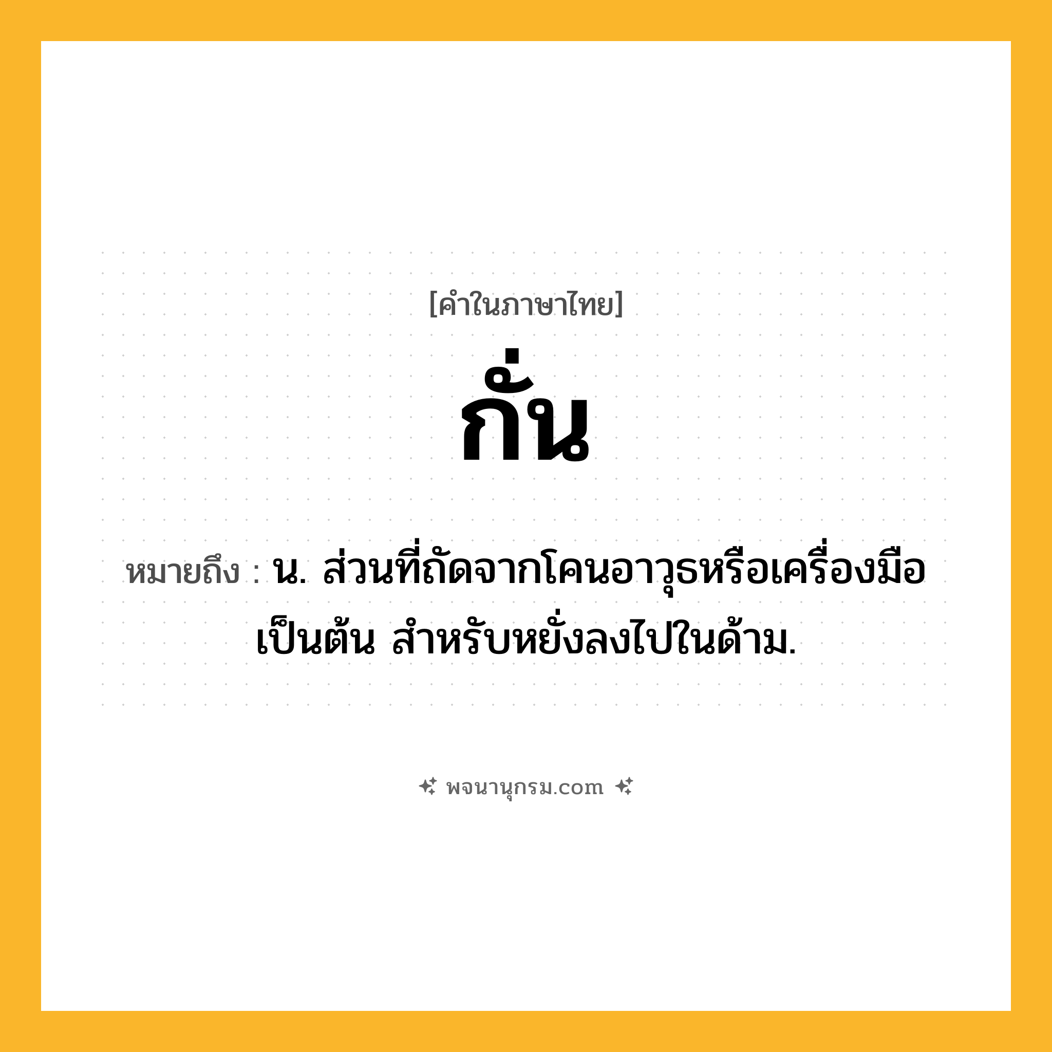 กั่น ความหมาย หมายถึงอะไร?, คำในภาษาไทย กั่น หมายถึง น. ส่วนที่ถัดจากโคนอาวุธหรือเครื่องมือเป็นต้น สําหรับหยั่งลงไปในด้าม.