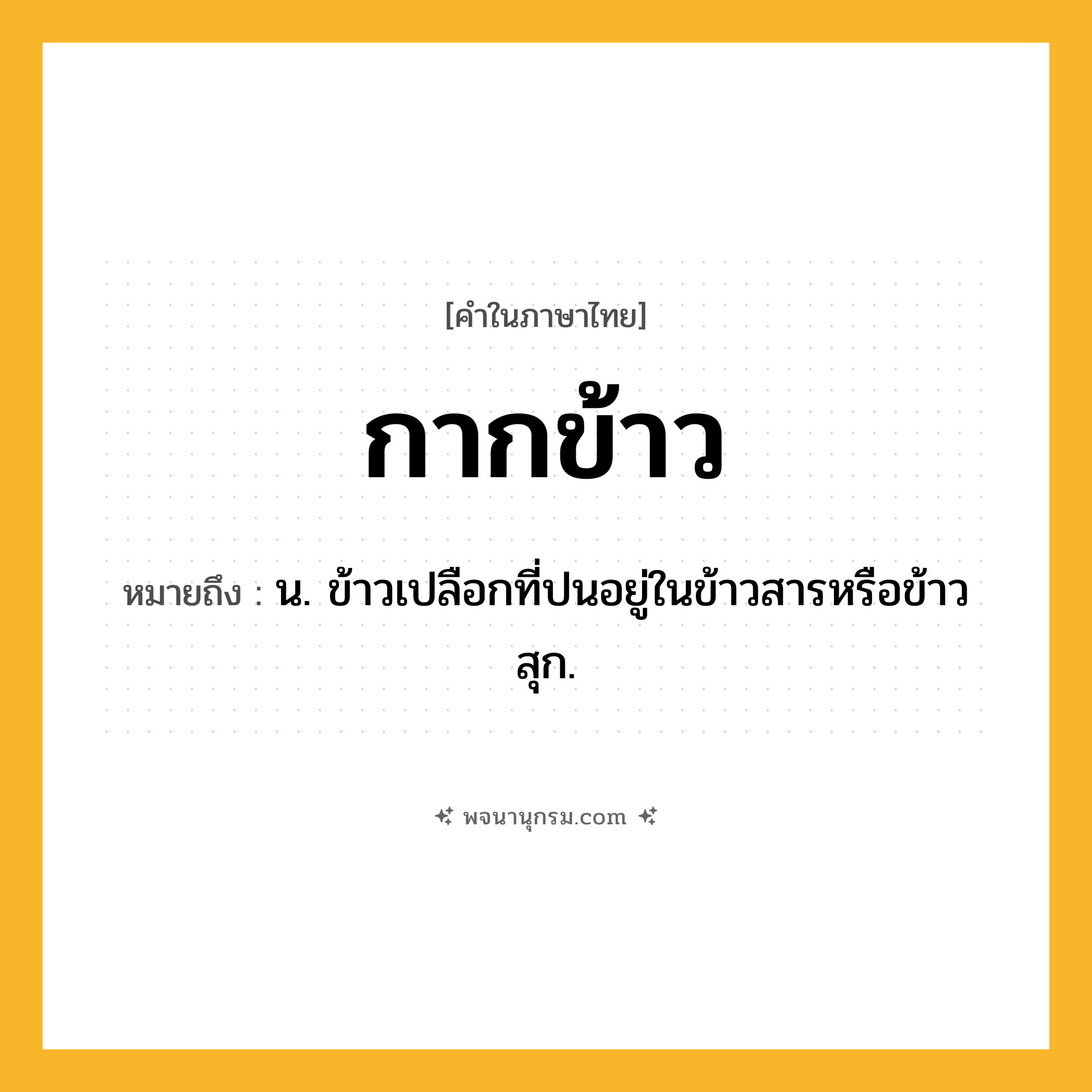 กากข้าว ความหมาย หมายถึงอะไร?, คำในภาษาไทย กากข้าว หมายถึง น. ข้าวเปลือกที่ปนอยู่ในข้าวสารหรือข้าวสุก.