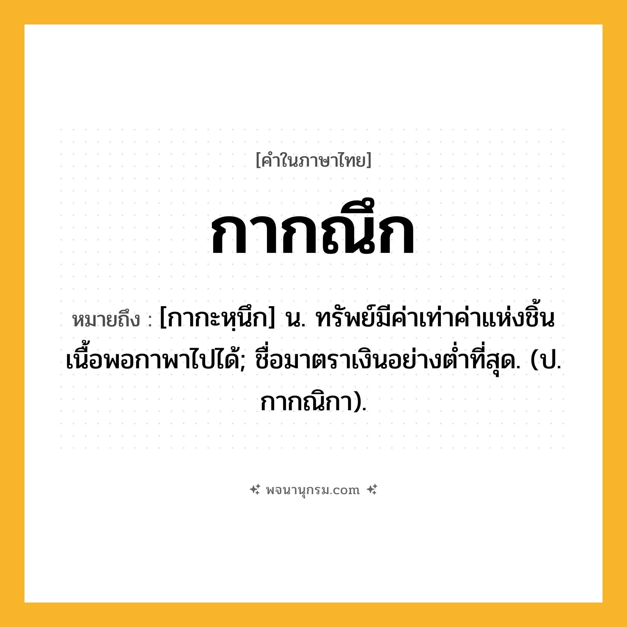 กากณึก ความหมาย หมายถึงอะไร?, คำในภาษาไทย กากณึก หมายถึง [กากะหฺนึก] น. ทรัพย์มีค่าเท่าค่าแห่งชิ้นเนื้อพอกาพาไปได้; ชื่อมาตราเงินอย่างตํ่าที่สุด. (ป. กากณิกา).