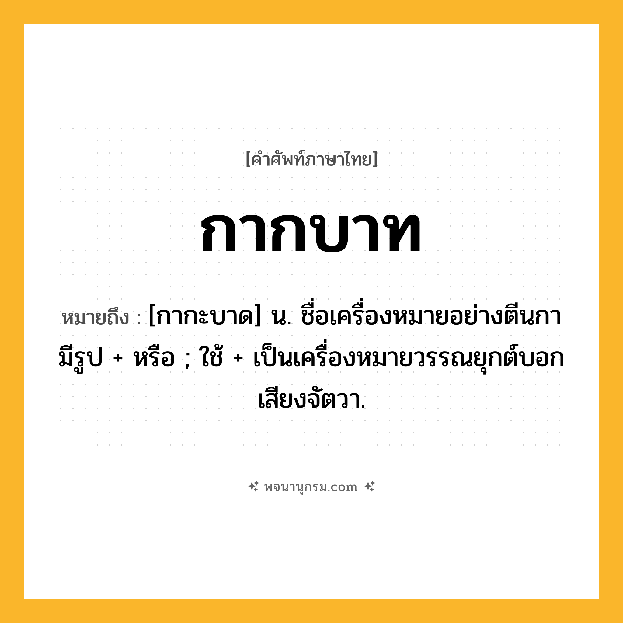กากบาท ความหมาย หมายถึงอะไร?, คำในภาษาไทย กากบาท หมายถึง [กากะบาด] น. ชื่อเครื่องหมายอย่างตีนกา มีรูป + หรือ ; ใช้ + เป็นเครื่องหมายวรรณยุกต์บอกเสียงจัตวา.
