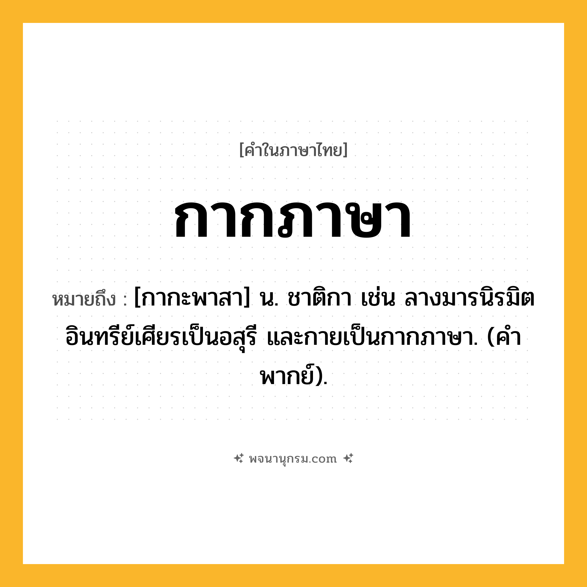 กากภาษา ความหมาย หมายถึงอะไร?, คำในภาษาไทย กากภาษา หมายถึง [กากะพาสา] น. ชาติกา เช่น ลางมารนิรมิตอินทรีย์เศียรเป็นอสุรี และกายเป็นกากภาษา. (คําพากย์).