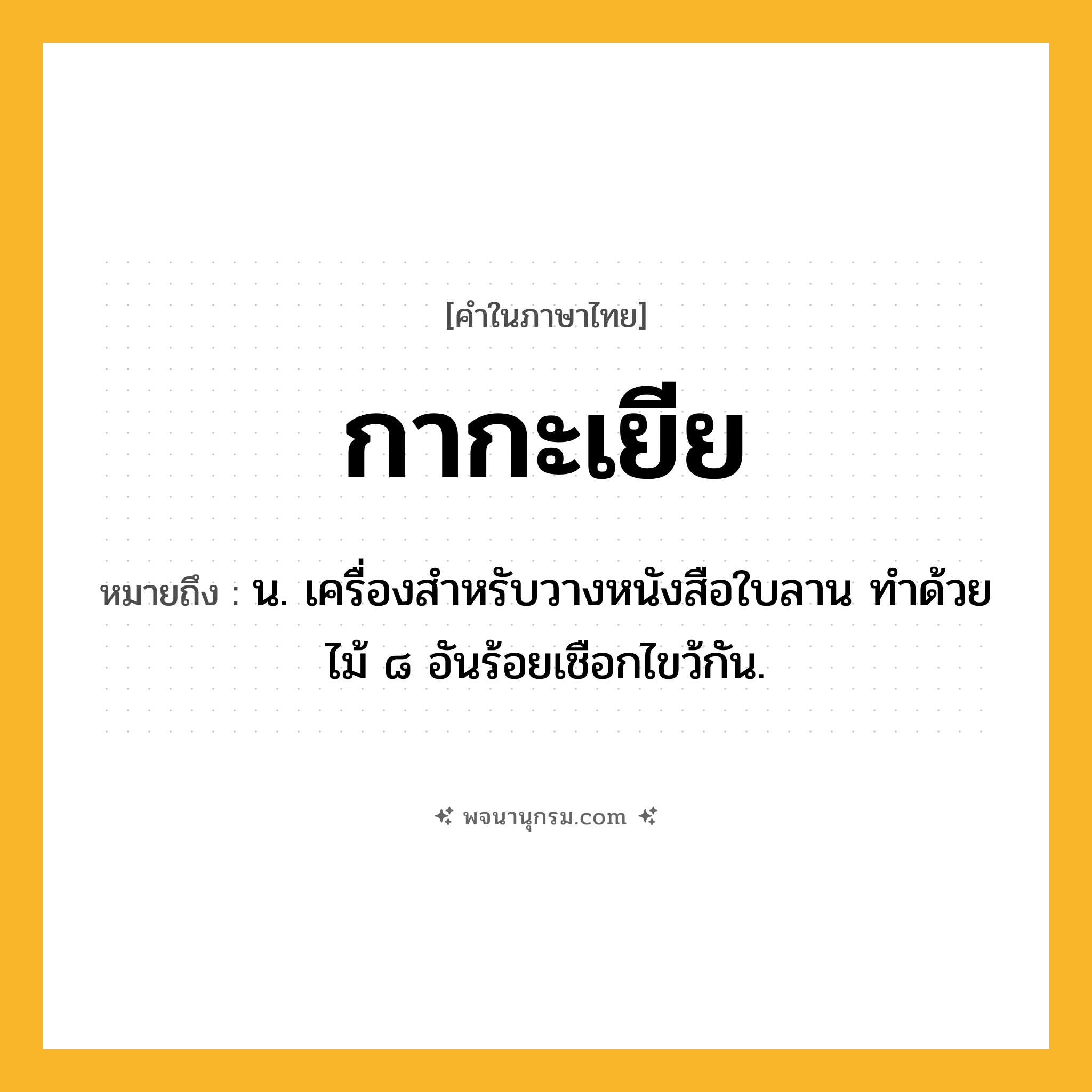 กากะเยีย ความหมาย หมายถึงอะไร?, คำในภาษาไทย กากะเยีย หมายถึง น. เครื่องสําหรับวางหนังสือใบลาน ทําด้วยไม้ ๘ อันร้อยเชือกไขว้กัน.