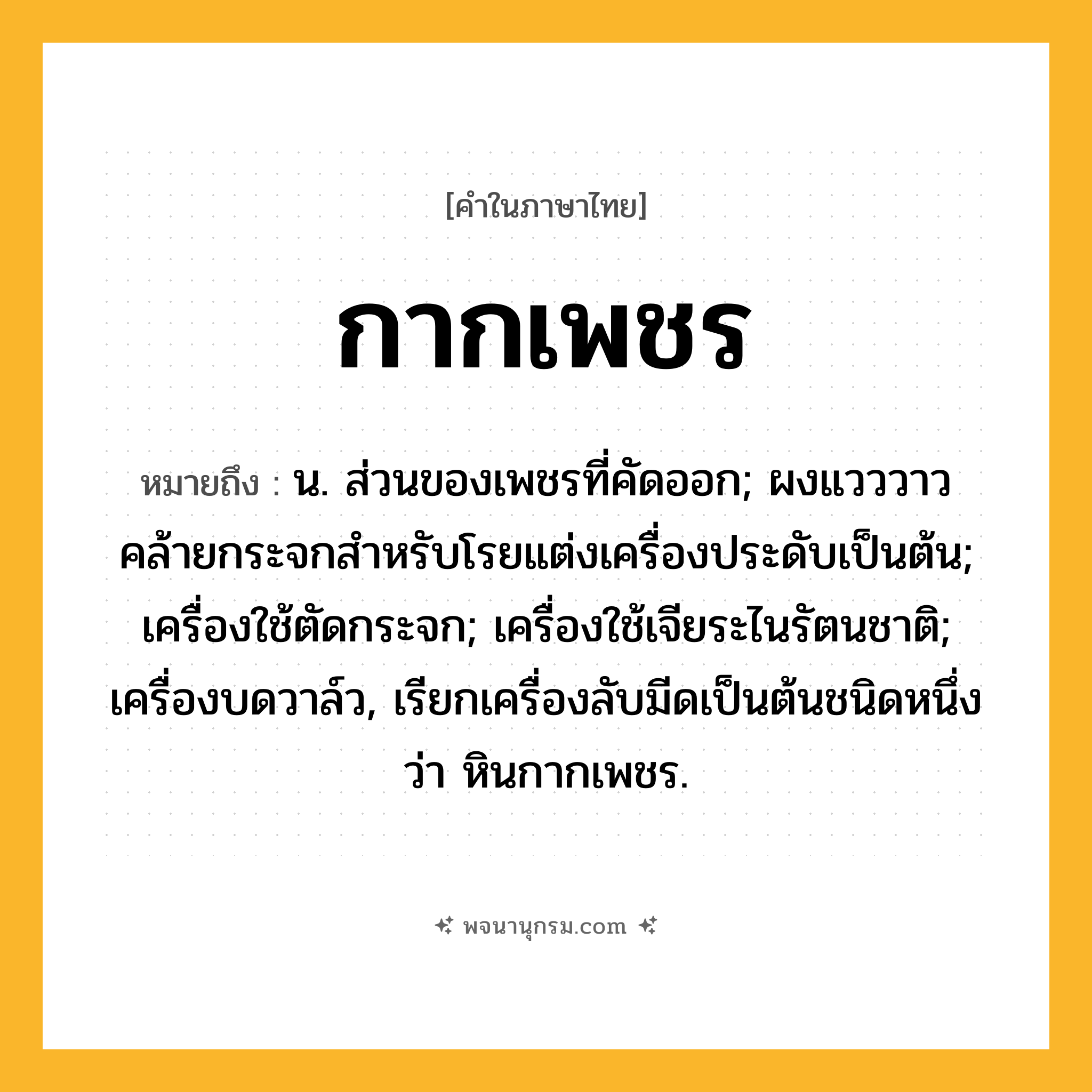กากเพชร ความหมาย หมายถึงอะไร?, คำในภาษาไทย กากเพชร หมายถึง น. ส่วนของเพชรที่คัดออก; ผงแวววาวคล้ายกระจกสําหรับโรยแต่งเครื่องประดับเป็นต้น; เครื่องใช้ตัดกระจก; เครื่องใช้เจียระไนรัตนชาติ; เครื่องบดวาล์ว, เรียกเครื่องลับมีดเป็นต้นชนิดหนึ่งว่า หินกากเพชร.