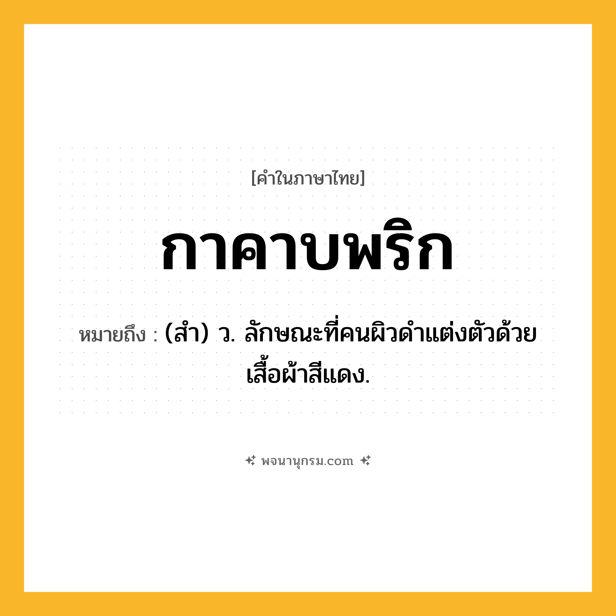 กาคาบพริก ความหมาย หมายถึงอะไร?, คำในภาษาไทย กาคาบพริก หมายถึง (สํา) ว. ลักษณะที่คนผิวดําแต่งตัวด้วยเสื้อผ้าสีแดง.