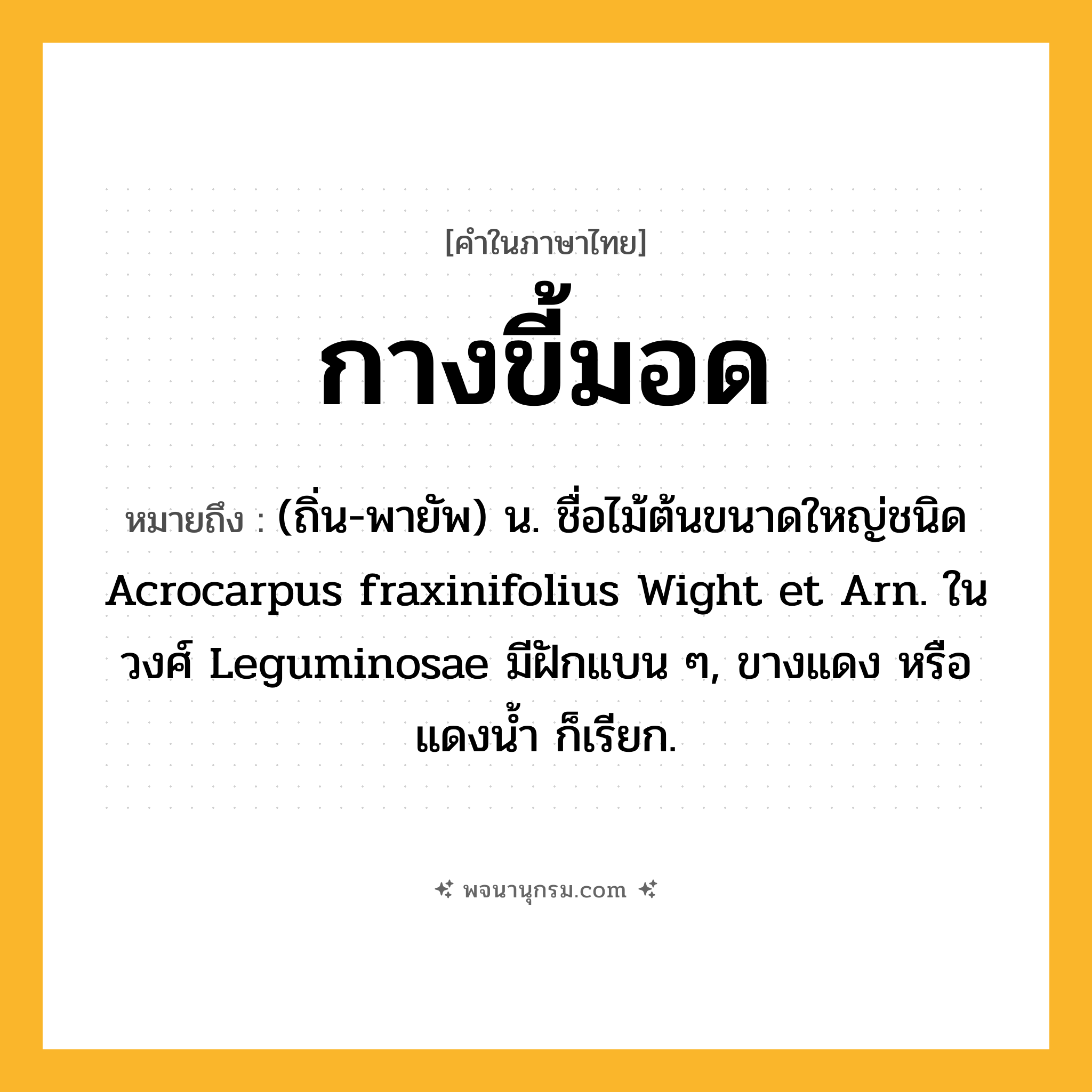 กางขี้มอด ความหมาย หมายถึงอะไร?, คำในภาษาไทย กางขี้มอด หมายถึง (ถิ่น-พายัพ) น. ชื่อไม้ต้นขนาดใหญ่ชนิด Acrocarpus fraxinifolius Wight et Arn. ในวงศ์ Leguminosae มีฝักแบน ๆ, ขางแดง หรือ แดงนํ้า ก็เรียก.