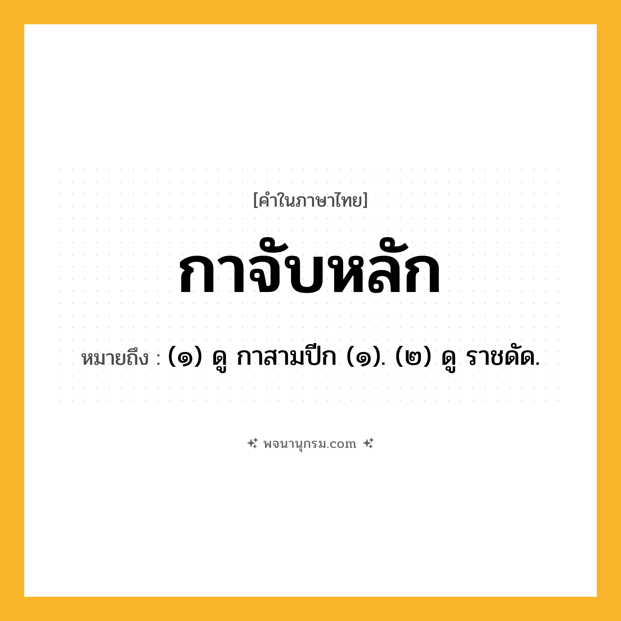 กาจับหลัก ความหมาย หมายถึงอะไร?, คำในภาษาไทย กาจับหลัก หมายถึง (๑) ดู กาสามปีก (๑). (๒) ดู ราชดัด.