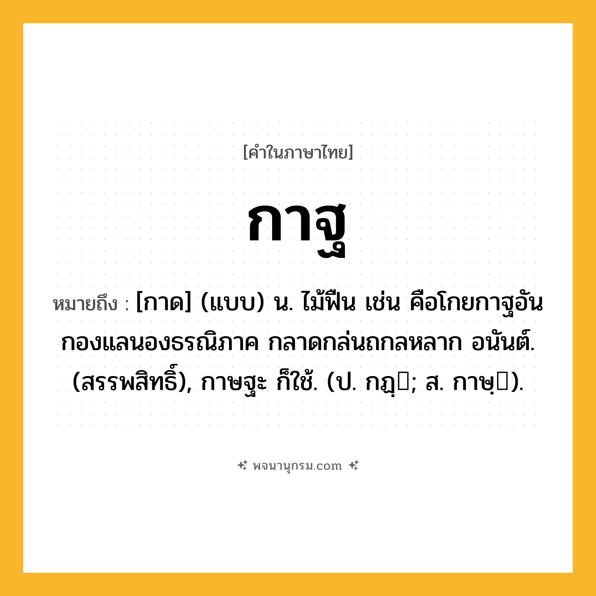 กาฐ ความหมาย หมายถึงอะไร?, คำในภาษาไทย กาฐ หมายถึง [กาด] (แบบ) น. ไม้ฟืน เช่น คือโกยกาฐอันกองแลนองธรณิภาค กลาดกล่นถกลหลาก อนันต์. (สรรพสิทธิ์), กาษฐะ ก็ใช้. (ป. กฏฺ; ส. กาษฺ).