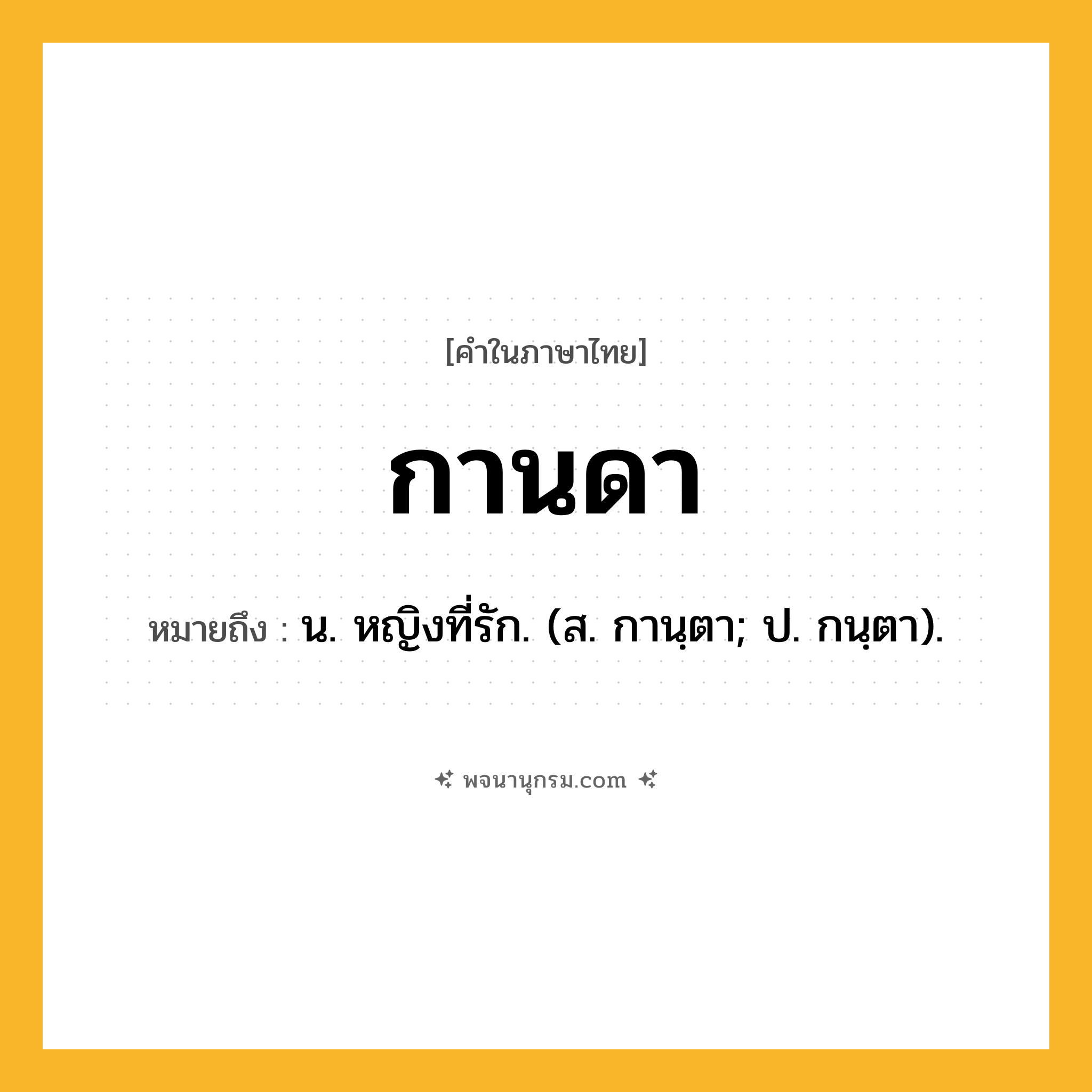 กานดา ความหมาย หมายถึงอะไร?, คำในภาษาไทย กานดา หมายถึง น. หญิงที่รัก. (ส. กานฺตา; ป. กนฺตา).