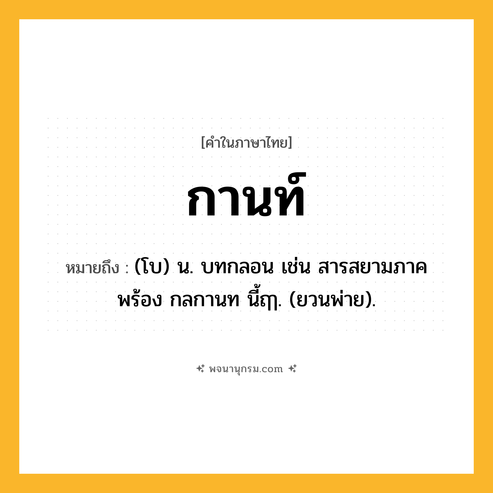 กานท์ ความหมาย หมายถึงอะไร?, คำในภาษาไทย กานท์ หมายถึง (โบ) น. บทกลอน เช่น สารสยามภาคพร้อง กลกานท นี้ฤๅ. (ยวนพ่าย).
