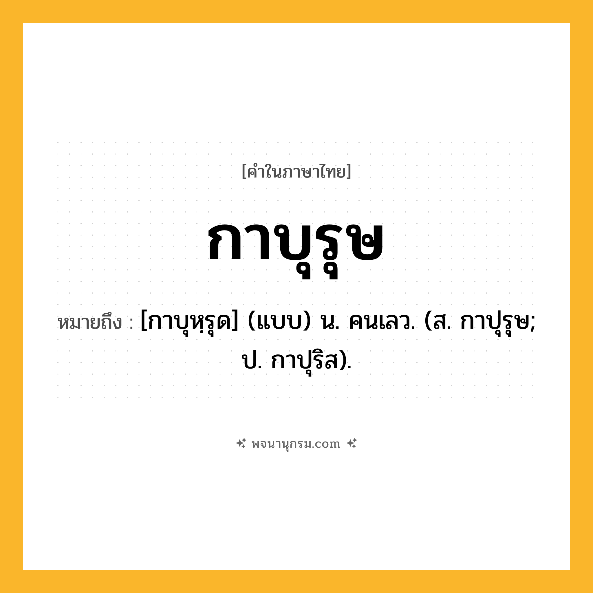 กาบุรุษ ความหมาย หมายถึงอะไร?, คำในภาษาไทย กาบุรุษ หมายถึง [กาบุหฺรุด] (แบบ) น. คนเลว. (ส. กาปุรุษ; ป. กาปุริส).