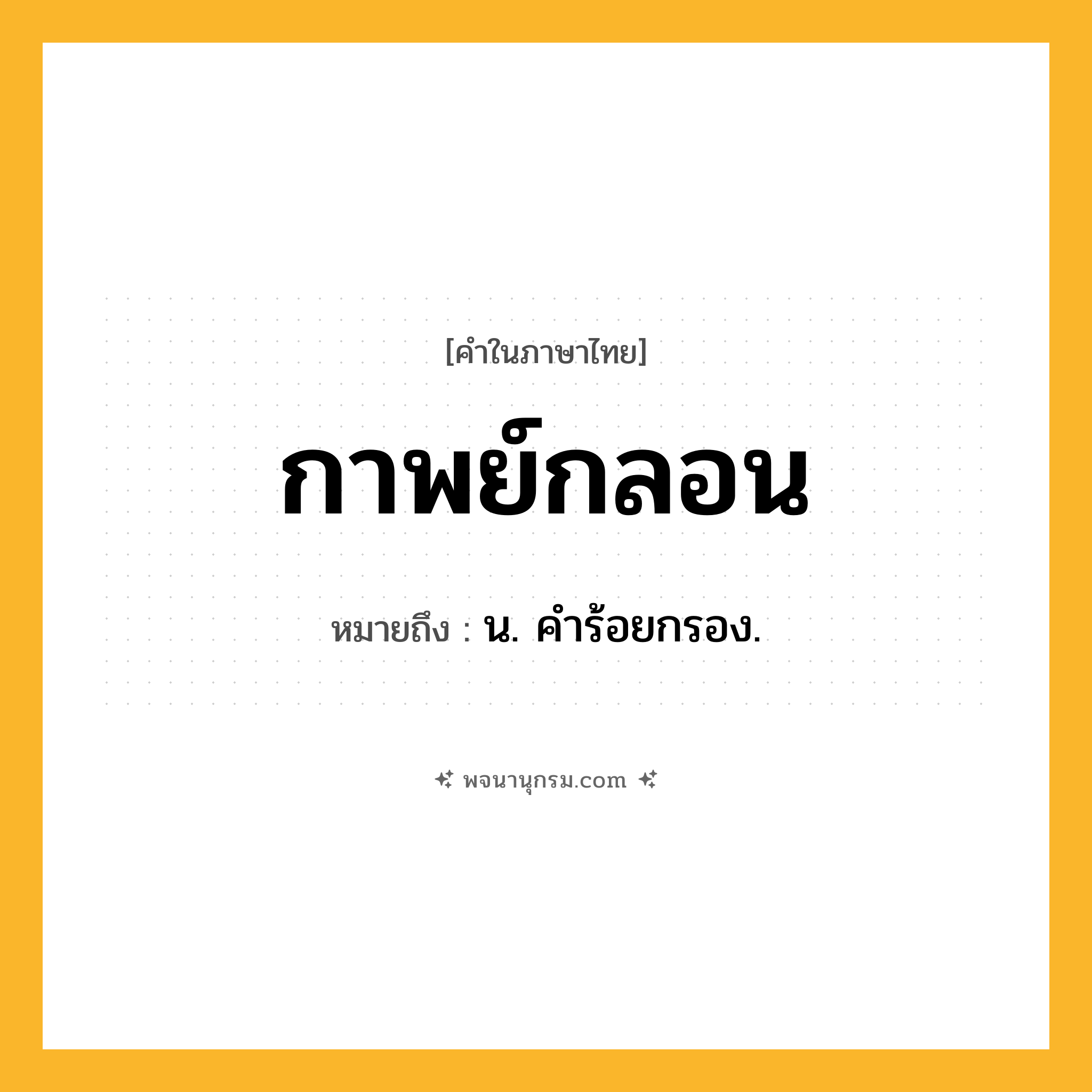 กาพย์กลอน ความหมาย หมายถึงอะไร?, คำในภาษาไทย กาพย์กลอน หมายถึง น. คําร้อยกรอง.
