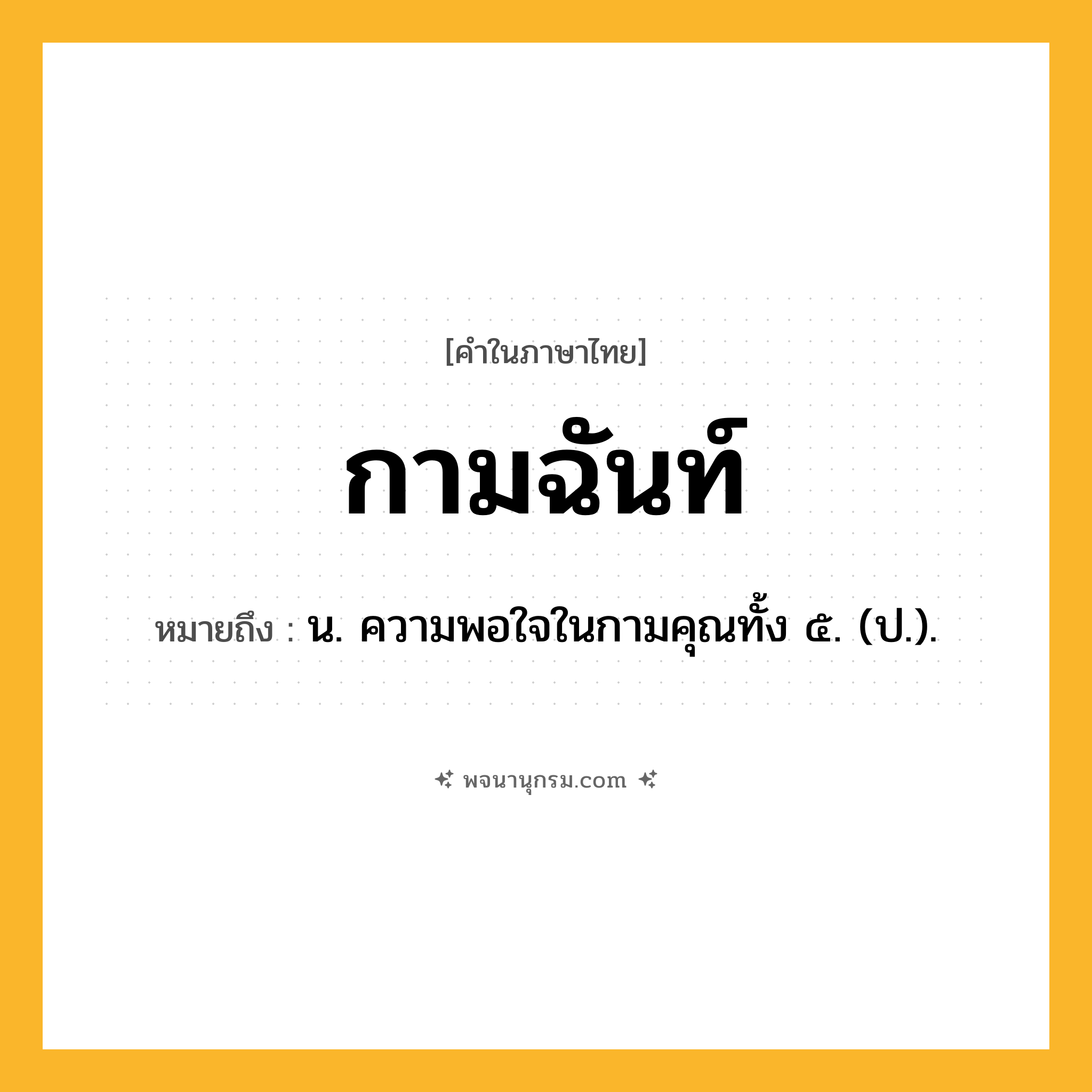 กามฉันท์ ความหมาย หมายถึงอะไร?, คำในภาษาไทย กามฉันท์ หมายถึง น. ความพอใจในกามคุณทั้ง ๕. (ป.).