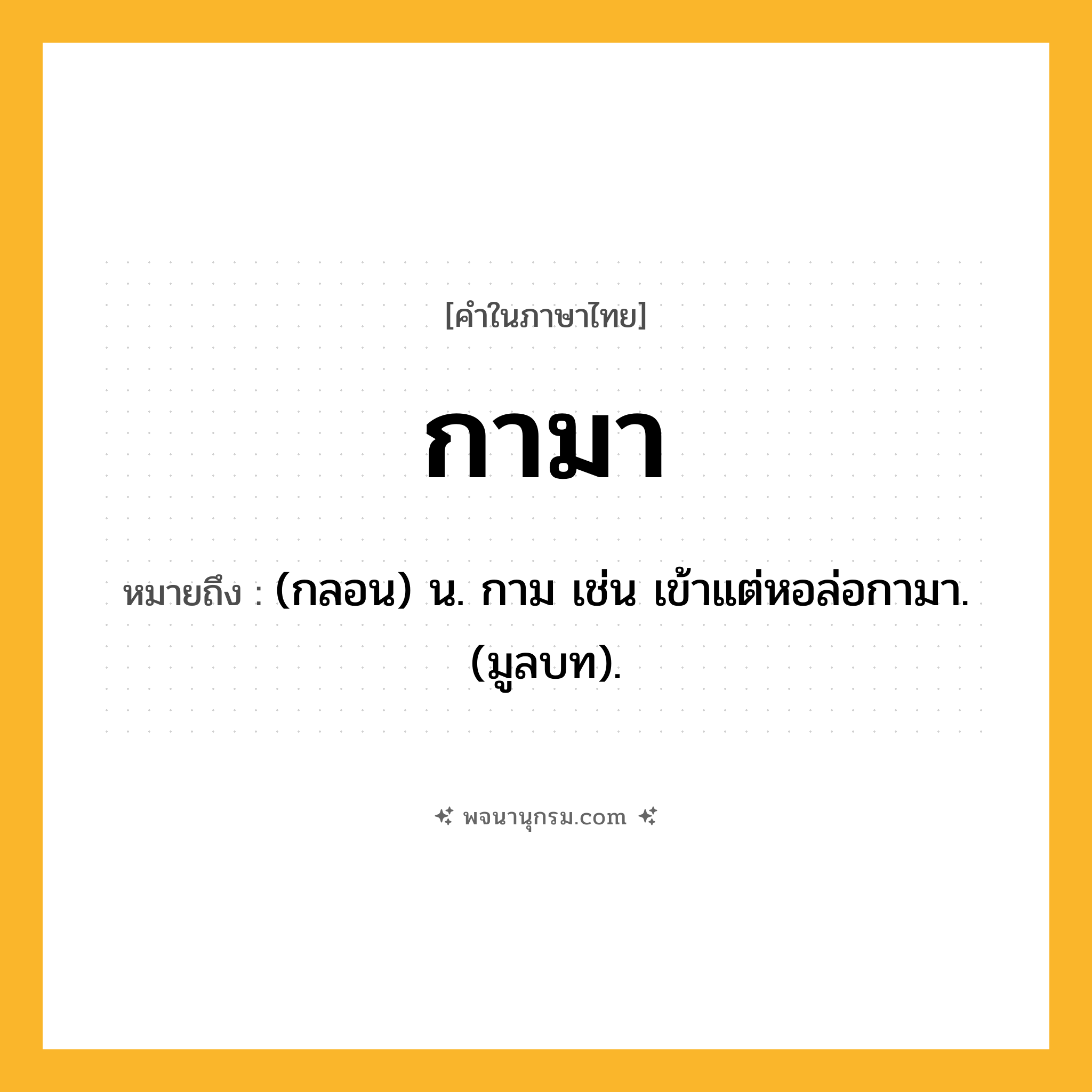 กามา ความหมาย หมายถึงอะไร?, คำในภาษาไทย กามา หมายถึง (กลอน) น. กาม เช่น เข้าแต่หอล่อกามา. (มูลบท).