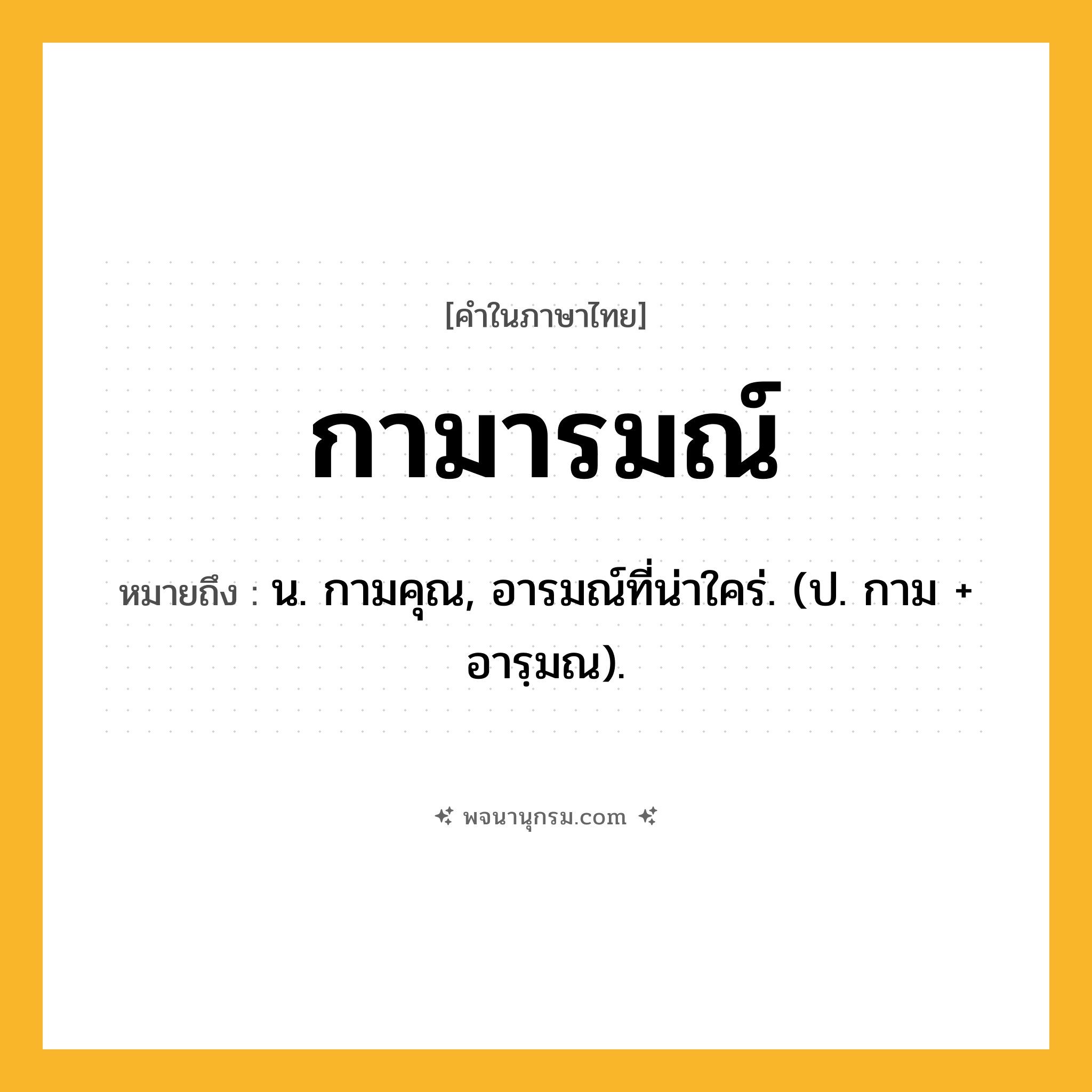 กามารมณ์ ความหมาย หมายถึงอะไร?, คำในภาษาไทย กามารมณ์ หมายถึง น. กามคุณ, อารมณ์ที่น่าใคร่. (ป. กาม + อารฺมณ).